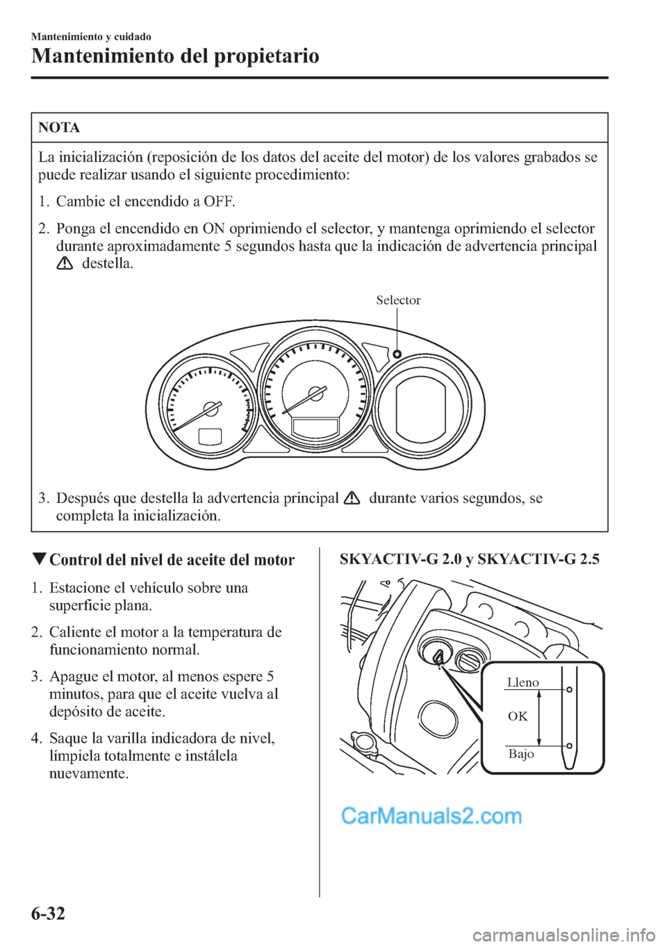 MAZDA MODEL CX-5 2015 Manual del propietario (in Spanish) NOTA
La inicialización (reposición de los datos del aceite del motor) de los valores grabados se
puede realizar usando el siguiente procedimiento:
1. Cambie el encendido a OFF.
2. Ponga el encendido MAZDA MODEL CX-5 2015 Manual del propietario (in Spanish) NOTA
La inicialización (reposición de los datos del aceite del motor) de los valores grabados se
puede realizar usando el siguiente procedimiento:
1. Cambie el encendido a OFF.
2. Ponga el encendido