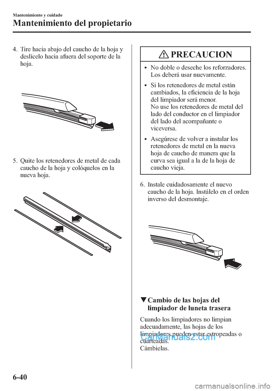 MAZDA MODEL CX-5 2015 Manual del propietario (in Spanish) 4. Tire hacia abajo del caucho de la hoja y
deslícelo hacia afuera del soporte de la
hoja.
5. Quite los retenedores de metal de cada
caucho de la hoja y colóquelos en la
nueva hoja.
PRECAUCION
lNo d MAZDA MODEL CX-5 2015 Manual del propietario (in Spanish) 4. Tire hacia abajo del caucho de la hoja y
deslícelo hacia afuera del soporte de la
hoja.
5. Quite los retenedores de metal de cada
caucho de la hoja y colóquelos en la
nueva hoja.
PRECAUCION
lNo d