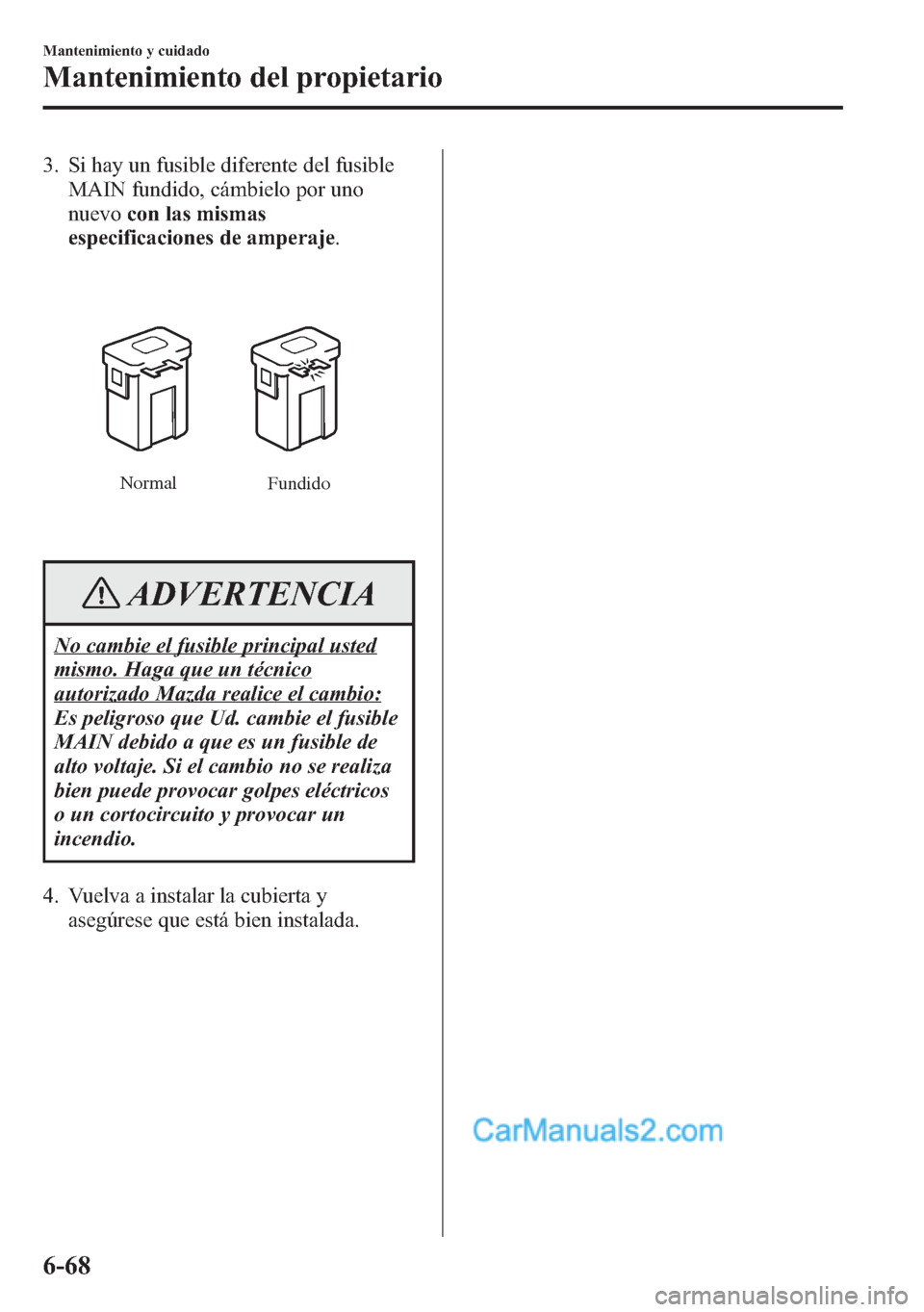 MAZDA MODEL CX-5 2015 Manual del propietario (in Spanish) 3. Si hay un fusible diferente del fusible
MAIN fundido, cámbielo por uno
nuevocon las mismas
especificaciones de amperaje.
Normal
Fundido
ADVERTENCIA
No cambie el fusible principal usted
mismo. Haga MAZDA MODEL CX-5 2015 Manual del propietario (in Spanish) 3. Si hay un fusible diferente del fusible
MAIN fundido, cámbielo por uno
nuevocon las mismas
especificaciones de amperaje.
Normal
Fundido
ADVERTENCIA
No cambie el fusible principal usted
mismo. Haga