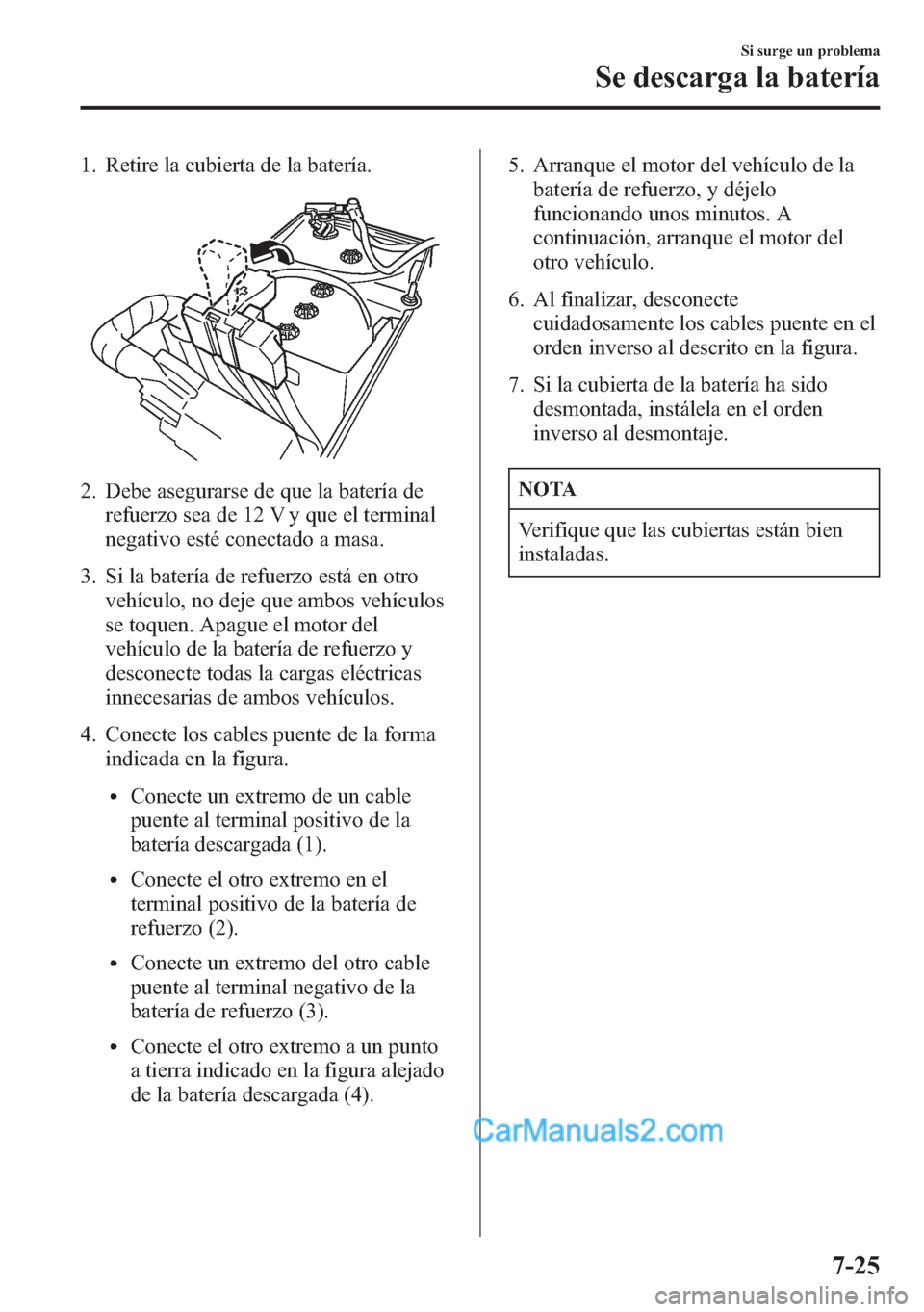 MAZDA MODEL CX-5 2015 Manual del propietario (in Spanish) 1. Retire la cubierta de la batería.
2. Debe asegurarse de que la batería de
refuerzo sea de 12 V y que el terminal
negativo esté conectado a masa.
3. Si la batería de refuerzo está en otro
vehí MAZDA MODEL CX-5 2015 Manual del propietario (in Spanish) 1. Retire la cubierta de la batería.
2. Debe asegurarse de que la batería de
refuerzo sea de 12 V y que el terminal
negativo esté conectado a masa.
3. Si la batería de refuerzo está en otro
vehí