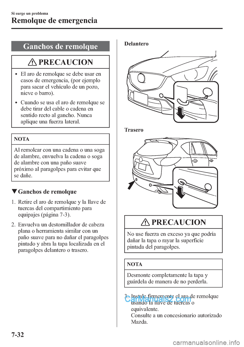 MAZDA MODEL CX-5 2015  Manual del propietario (in Spanish)  Ganchos de remolque
PRECAUCION
lEl aro de remolque se debe usar en
casos de emergencia, (por ejemplo
para sacar el vehículo de un pozo,
nieve o barro).
lCuando se usa el aro de remolque se
debe tirar