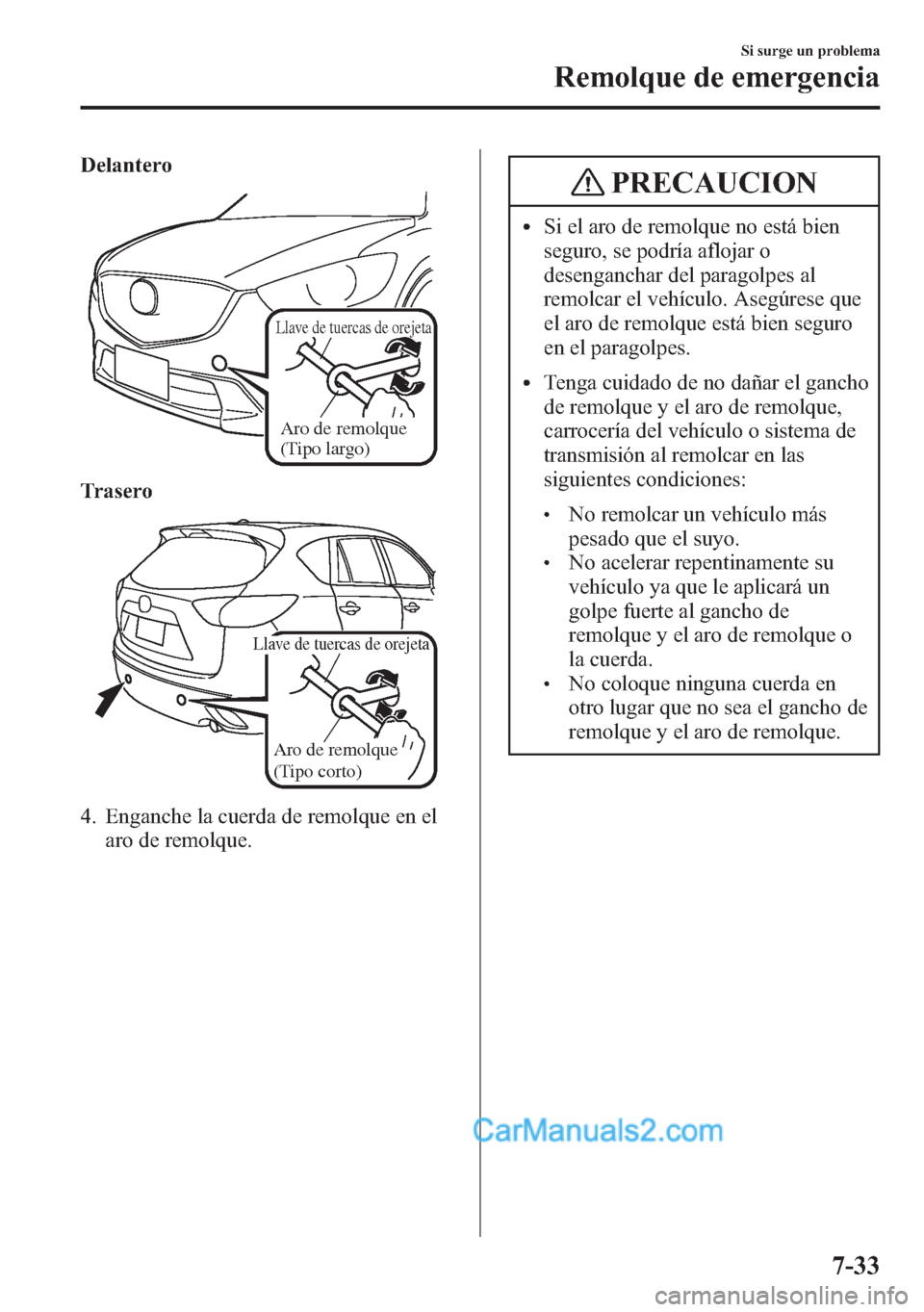 MAZDA MODEL CX-5 2015  Manual del propietario (in Spanish)  Delantero
Aro de remolque 
(Tipo largo)
Llave de tuercas de orejeta
Trasero
Aro de remolque 
(Tipo corto)
Llave de tuercas de orejeta
4. Enganche la cuerda de remolque en el
aro de remolque.
PRECAUCIO