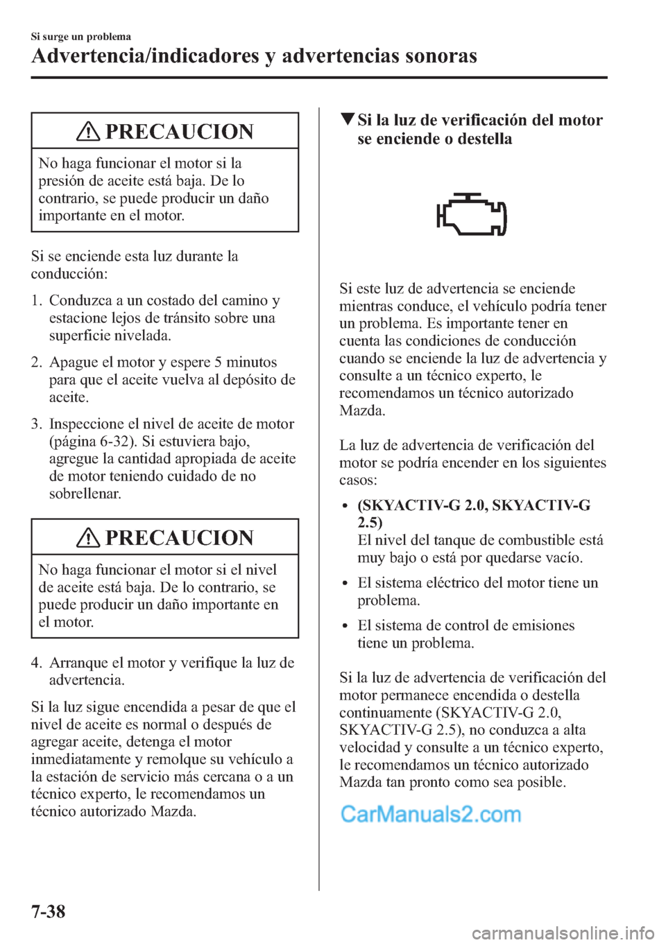 MAZDA MODEL CX-5 2015  Manual del propietario (in Spanish)  PRECAUCION
No haga funcionar el motor si la
presión de aceite está baja. De lo
contrario, se puede producir un daño
importante en el motor.
Si se enciende esta luz durante la
conducción:
1. Conduz