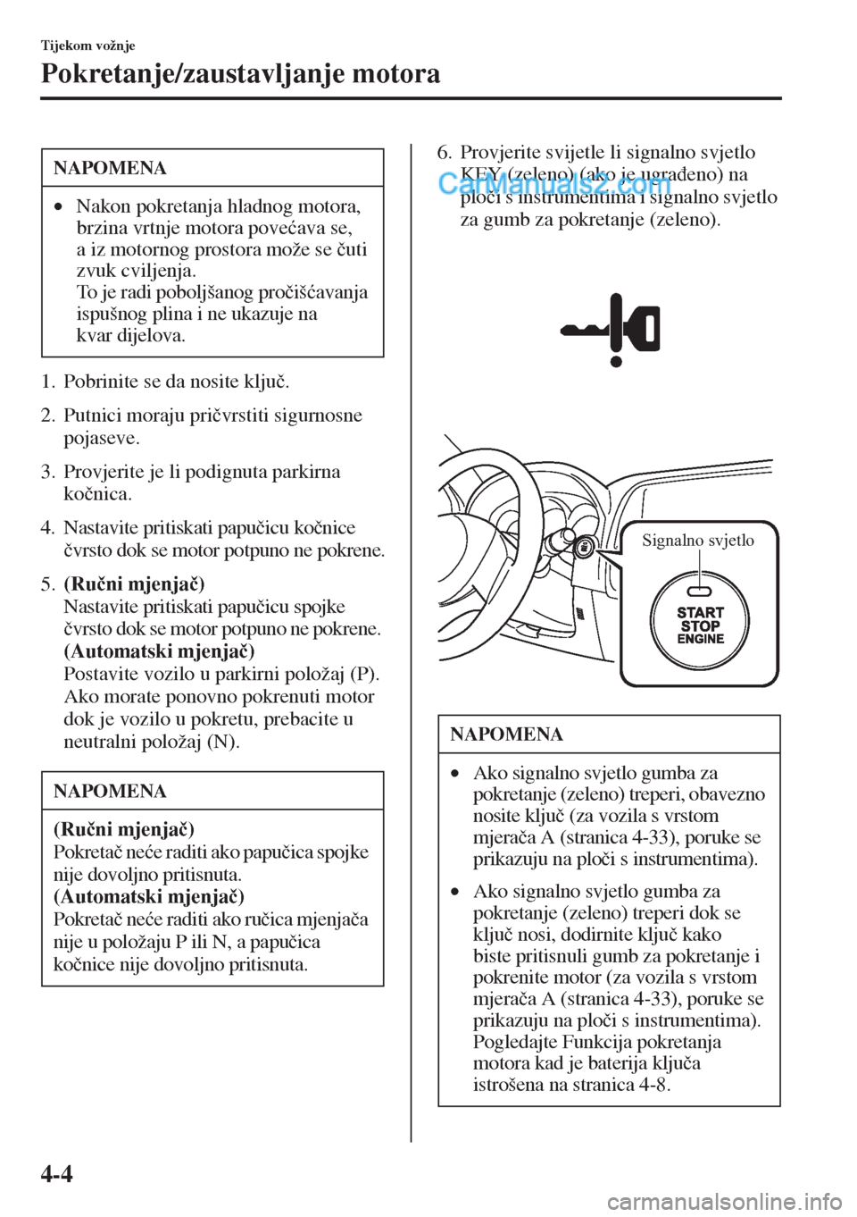 MAZDA MODEL CX-5 2015  Upute za uporabu (in Crotian) 4-4
Tijekom vožnje
Pokretanje/zaustavljanje motora
1. Pobrinite se da nosite klju�þ.
2. Putnici moraju pri�þvrstiti sigurnosne 
pojaseve.
3. Provjerite je li podignuta parkirna 
ko�þnica.
4. Nasta