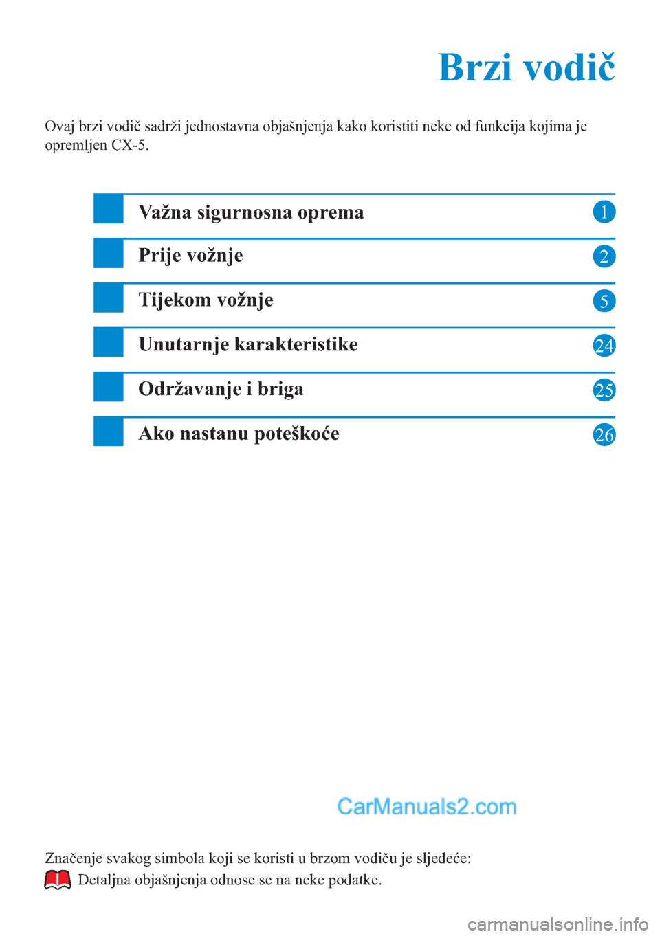 MAZDA MODEL CX-5 2015  Brzi vodič (in Croatian) 1
2
5
24
25
Brzi vodič Brzi vodič
Ovaj brzi vodič sadrži jednostavna objašnjenja kako koristiti neke od funkcija kojima je 
opremljen CX-5.
Važna sigurnosna oprema
Prije vožnje
Tijekom vožnje

