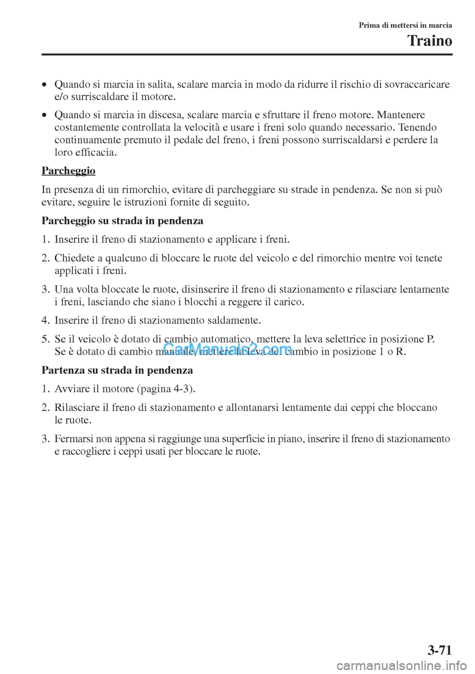 MAZDA MODEL CX-5 2015  Manuale del proprietario (in Italian) 3-71
Prima di mettersi in marcia
Traino
•Quando si marcia in salita, scalare marcia in modo da ridurre il rischio di sovraccaricare 
e/o surriscaldare il motore.
•Quando si marcia in discesa, scal