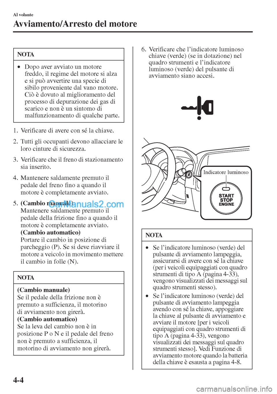 MAZDA MODEL CX-5 2015  Manuale del proprietario (in Italian) 4-4
Al volante
Avviamento/Arresto del motore
1. Verificare di avere con sé la chiave.
2. Tutti gli occupanti devono allacciare le 
loro cinture di sicurezza.
3. Verificare che il freno di stazionamen