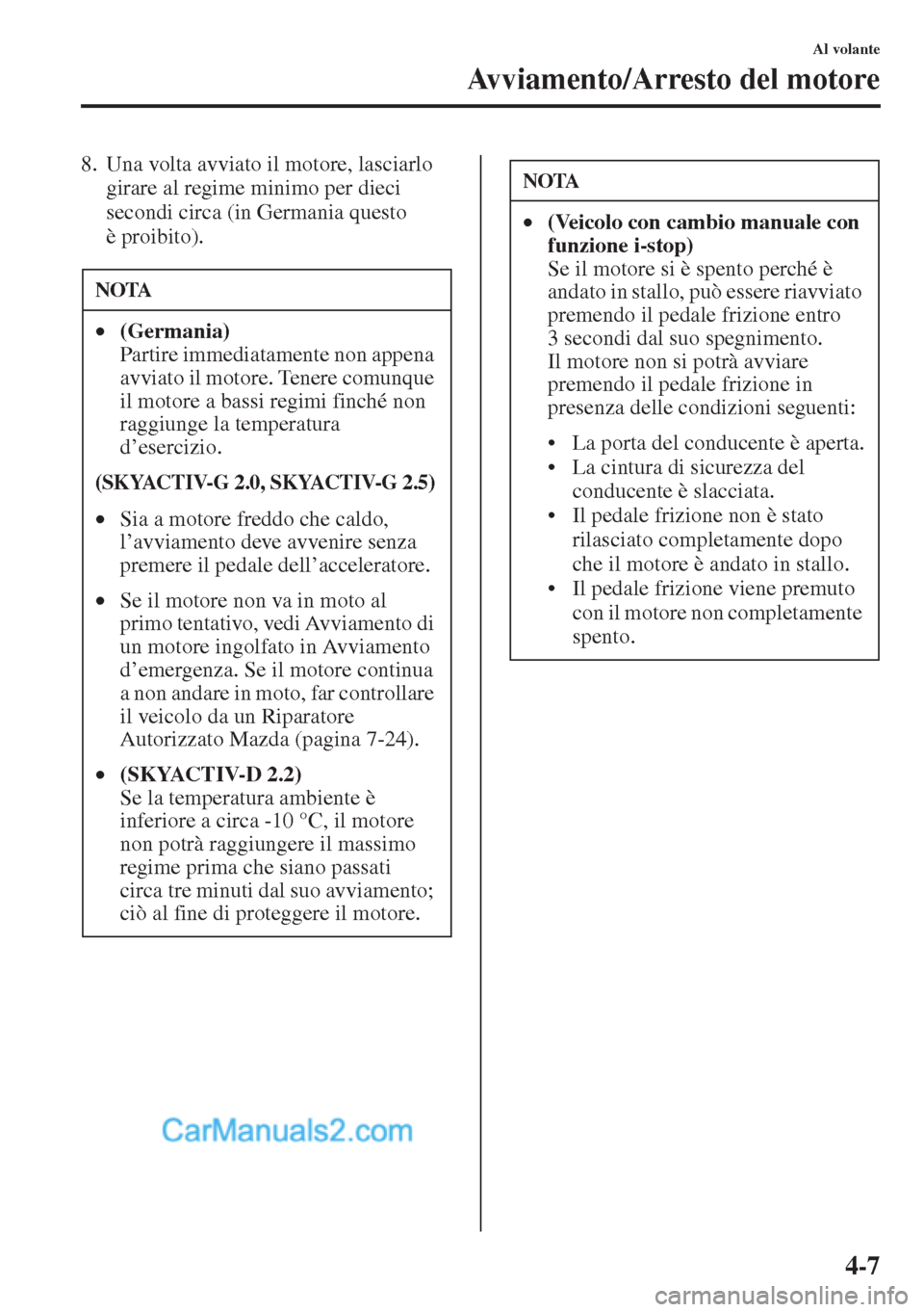 MAZDA MODEL CX-5 2015  Manuale del proprietario (in Italian) 4-7
Al volante
Avviamento/Arresto del motore
8. Una volta avviato il motore, lasciarlo 
girare al regime minimo per dieci 
secondi circa (in Germania questo 
è proibito).
NOTA
•(Germania) 
Partire 