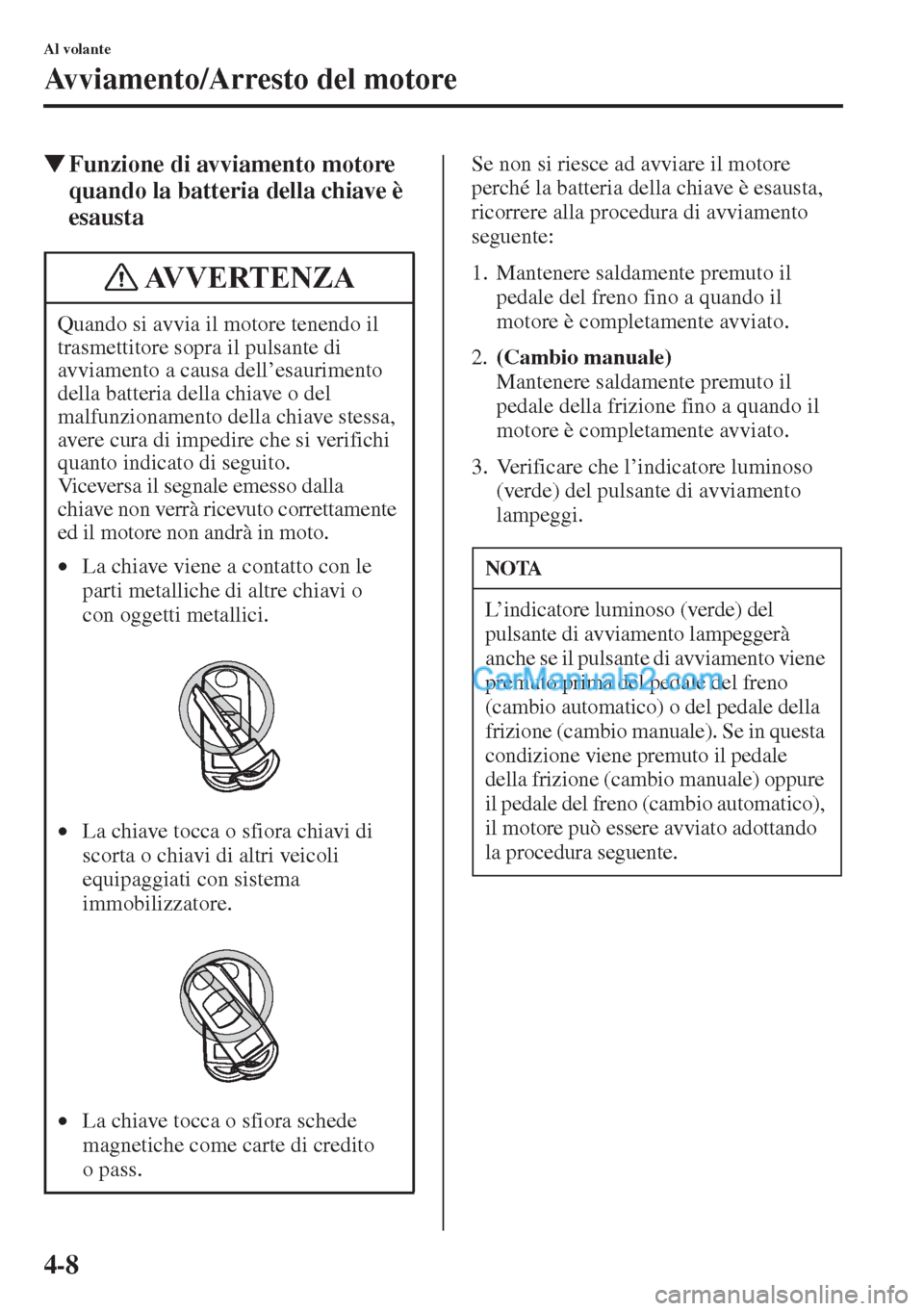MAZDA MODEL CX-5 2015  Manuale del proprietario (in Italian) 4-8
Al volante
Avviamento/Arresto del motore
�WFunzione di avviamento motore 
quando la batteria della chiave è 
esaustaSe non si riesce ad avviare il motore 
perché la batteria della chiave è esau