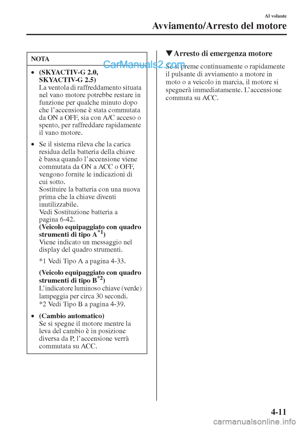 MAZDA MODEL CX-5 2015  Manuale del proprietario (in Italian) 4-11
Al volante
Avviamento/Arresto del motore
�WArresto di emergenza motore
Se si preme continuamente o rapidamente 
il pulsante di avviamento a motore in 
moto o a veicolo in marcia, il motore si 
sp