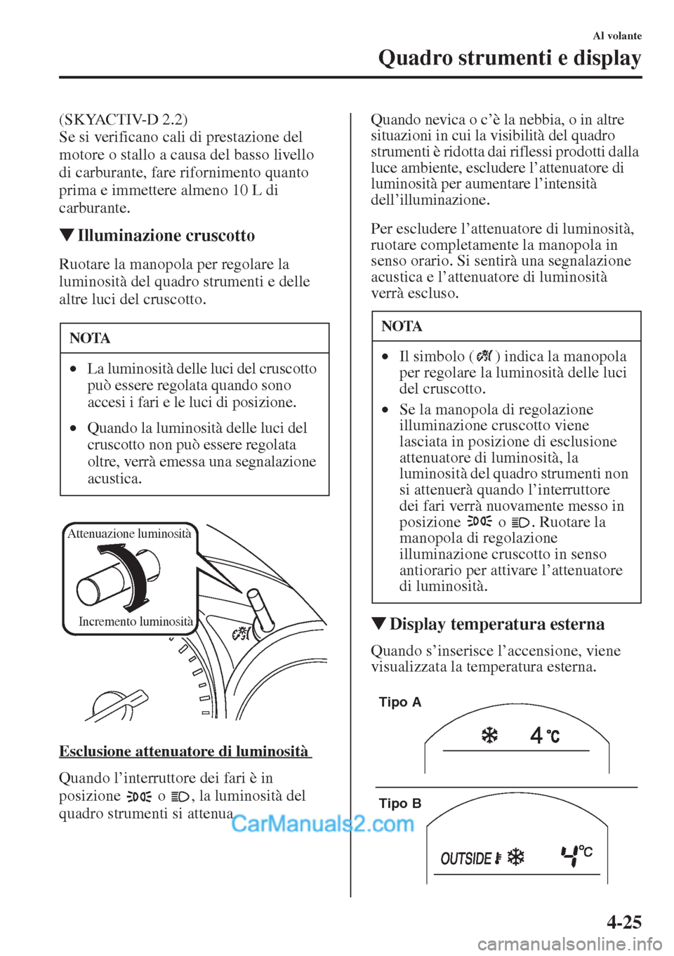 MAZDA MODEL CX-5 2015  Manuale del proprietario (in Italian) 4-25
Al volante
Quadro strumenti e display
(SKYACTIV-D 2.2)
Se si verificano cali di prestazione del 
motore o stallo a causa del basso livello 
di carburante, fare rifornimento quanto 
prima e immett