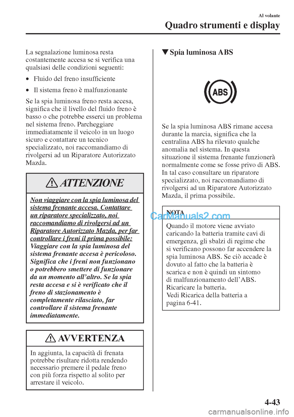 MAZDA MODEL CX-5 2015  Manuale del proprietario (in Italian) 4-43
Al volante
Quadro strumenti e display
La segnalazione luminosa resta 
costantemente accesa se si verifica una 
qualsiasi delle condizioni seguenti: 
•Fluido del freno insufficiente 
•Il siste