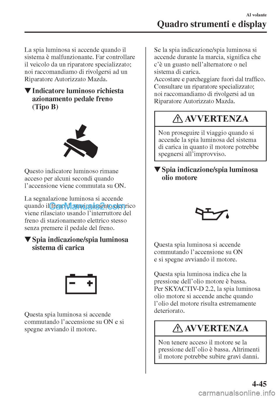 MAZDA MODEL CX-5 2015  Manuale del proprietario (in Italian) 4-45
Al volante
Quadro strumenti e display
La spia luminosa si accende quando il 
sistema è malfunzionante. Far controllare 
il veicolo da un riparatore specializzato; 
noi raccomandiamo di rivolgers