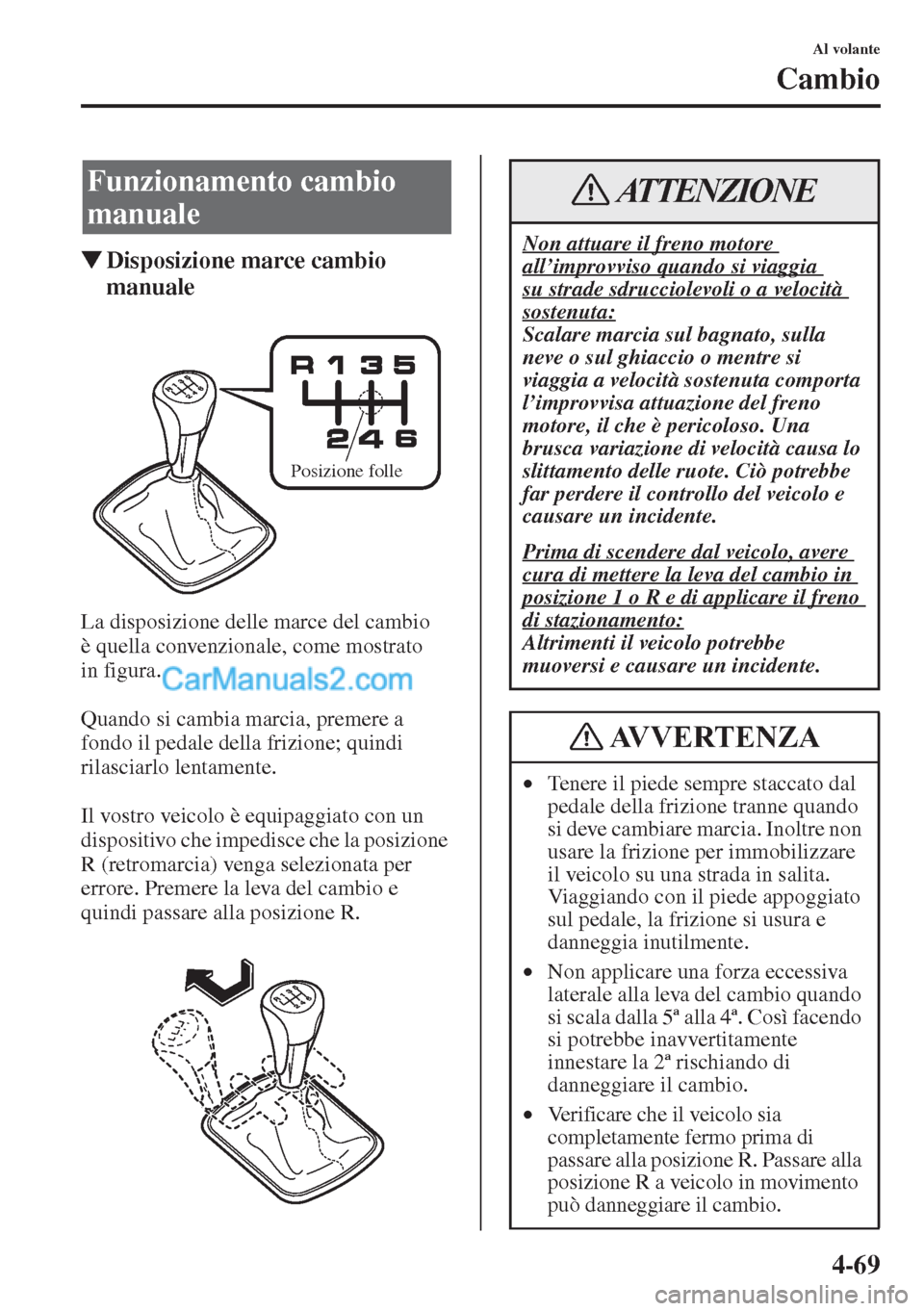 MAZDA MODEL CX-5 2015  Manuale del proprietario (in Italian) 4-69
Al volante
Cambio
�WDisposizione marce cambio 
manuale
La disposizione delle marce del cambio 
è quella convenzionale, come mostrato 
in figura.
Quando si cambia marcia, premere a 
fondo il peda
