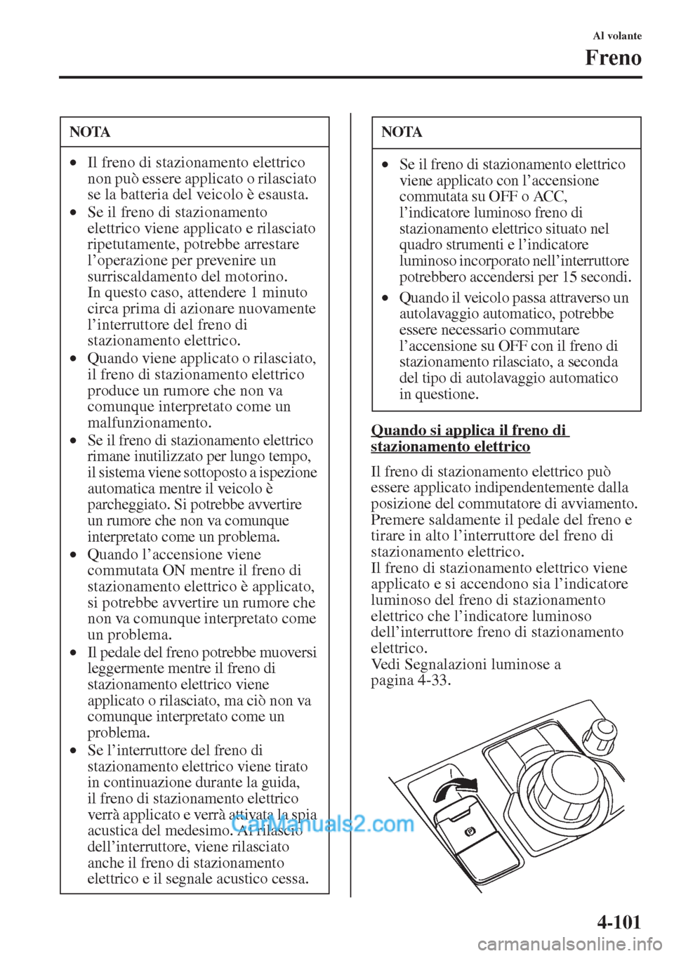 MAZDA MODEL CX-5 2015  Manuale del proprietario (in Italian) 4-101
Al volante
Freno
Quando si applica il freno di stazionamento elettrico
Il freno di stazionamento elettrico può 
essere applicato indipendentemente dalla 
posizione del commutatore di avviamento