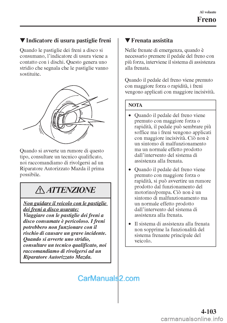 MAZDA MODEL CX-5 2015  Manuale del proprietario (in Italian) 4-103
Al volante
Freno
�WIndicatore di usura pastiglie freni
Quando le pastiglie dei freni a disco si 
consumano, l’indicatore di usura viene a 
contatto con i dischi. Questo genera uno 
stridio che