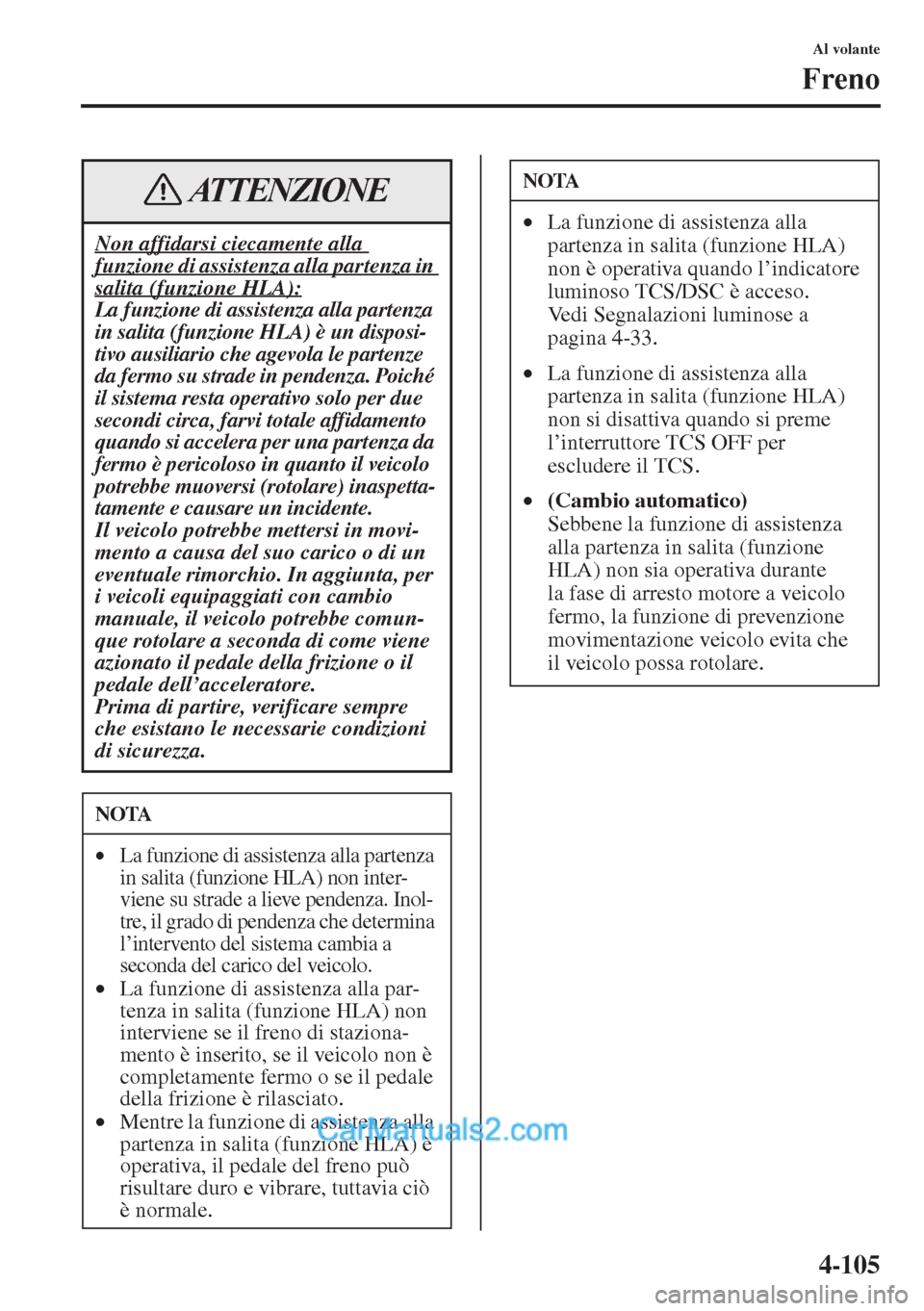 MAZDA MODEL CX-5 2015  Manuale del proprietario (in Italian) 4-105
Al volante
Freno
Non affidarsi ciecamente alla 
funzione di assistenza alla partenza in 
salita (funzione HLA):La funzione di assistenza alla partenza 
in salita (funzione HLA) è un disposi-
ti