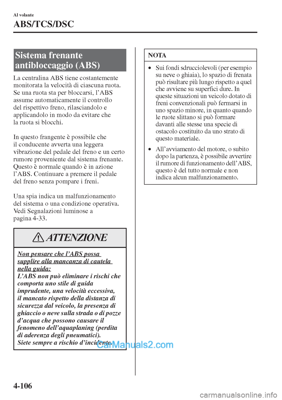 MAZDA MODEL CX-5 2015  Manuale del proprietario (in Italian) 4-106
Al volante
ABS/TCS/DSC
La centralina ABS tiene costantemente 
monitorata la velocità di ciascuna ruota. 
Se una ruota sta per bloccarsi, l’ABS 
assume automaticamente il controllo 
del rispet