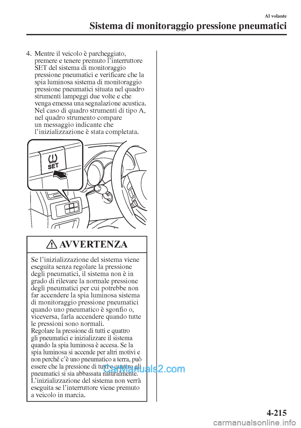 MAZDA MODEL CX-5 2015  Manuale del proprietario (in Italian) 4-215
Al volante
Sistema di monitoraggio pressione pneumatici
4.Mentre il veicolo è parcheggiato, 
premere e tenere premuto l’interruttore 
SET del sistema di monitoraggio 
pressione pneumatici e v
