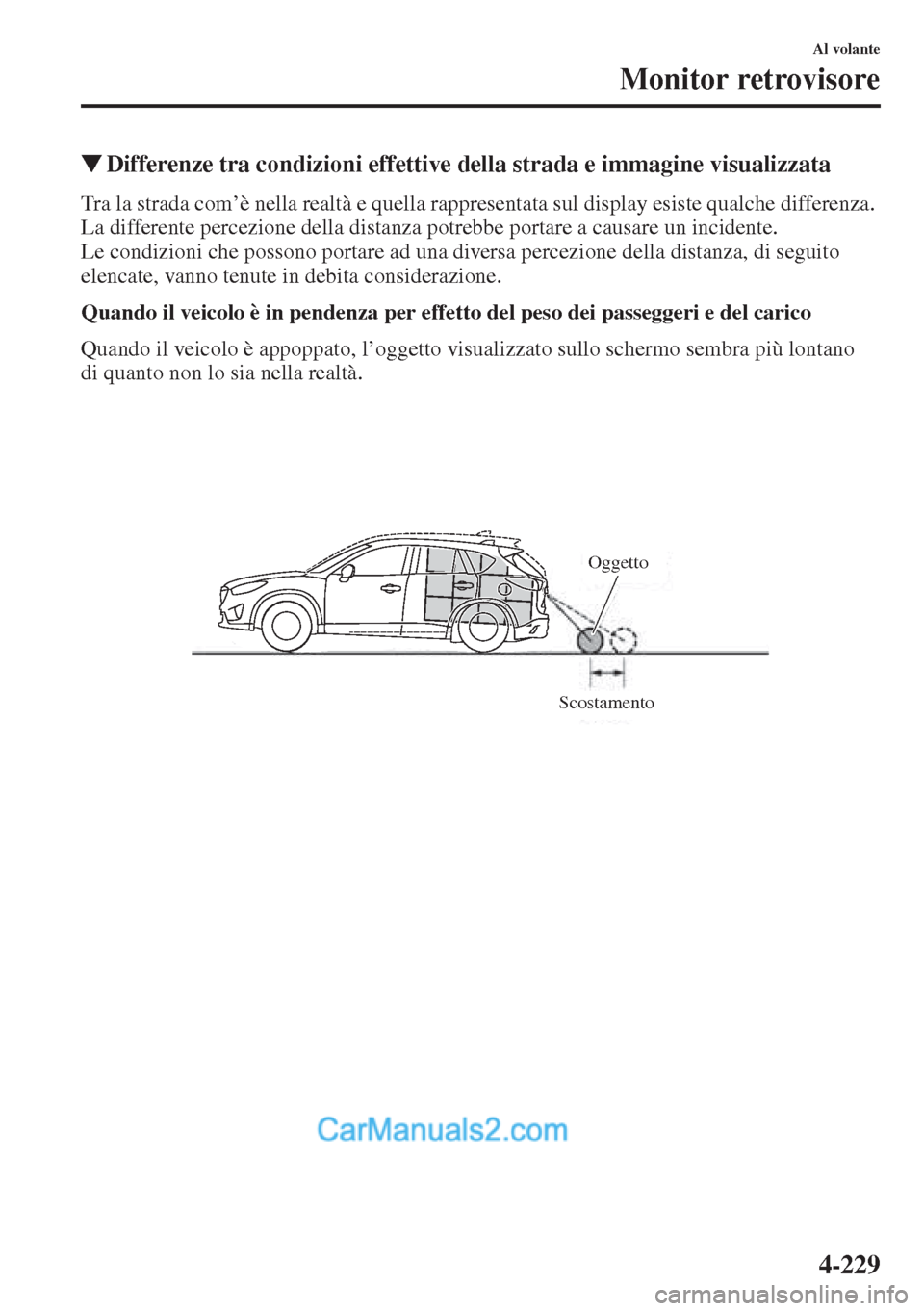 MAZDA MODEL CX-5 2015  Manuale del proprietario (in Italian) 4-229
Al volante
Monitor retrovisore
�WDifferenze tra condizioni effettive della strada e immagine visualizzata
Tra la strada com’è nella realtà e quella rappresentata sul display esiste qualche d