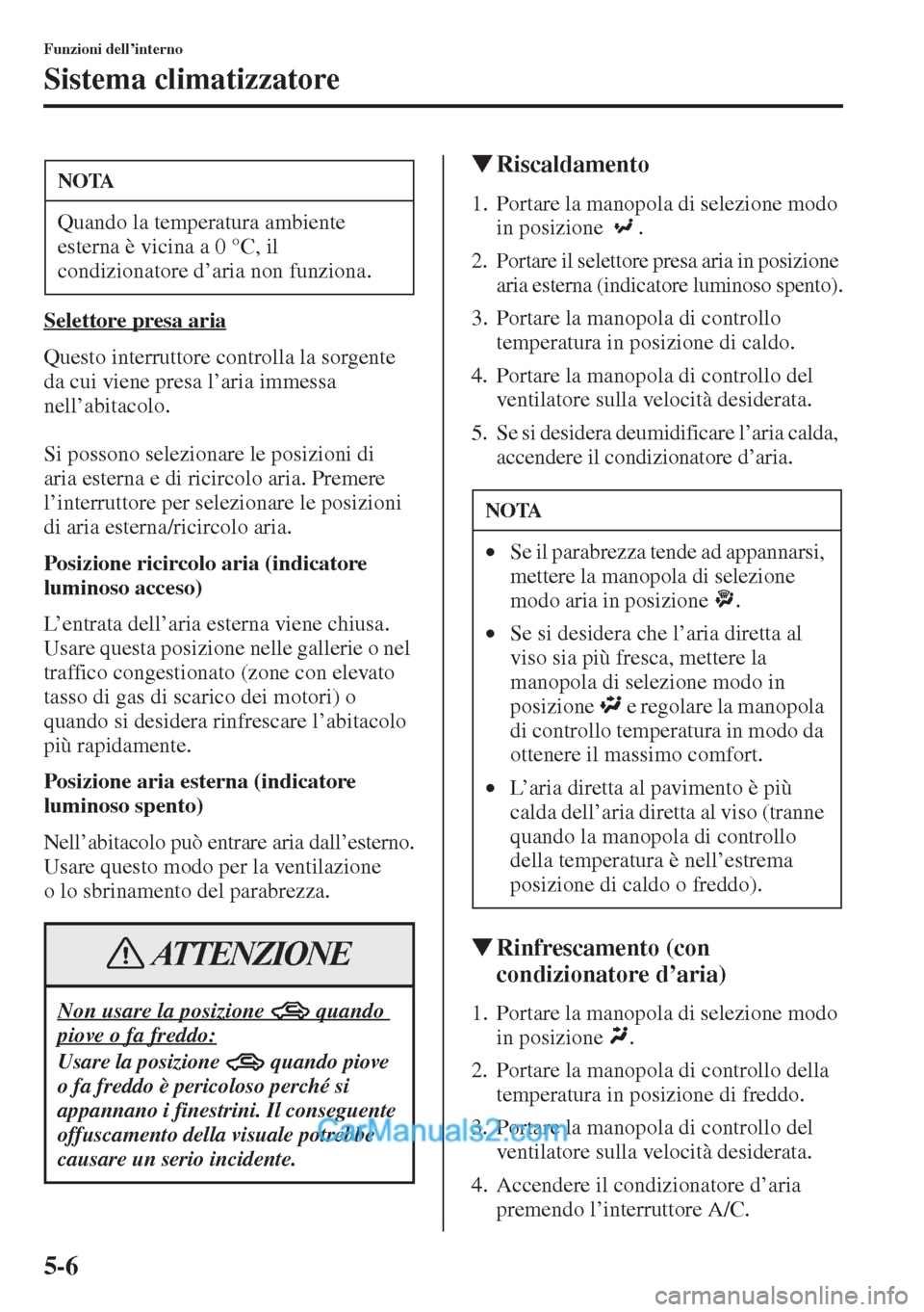 MAZDA MODEL CX-5 2015  Manuale del proprietario (in Italian) 5-6
Funzioni dell’interno
Sistema climatizzatore
Selettore presa aria
Questo interruttore controlla la sorgente 
da cui viene presa l’aria immessa 
nell’abitacolo.
Si possono selezionare le posi