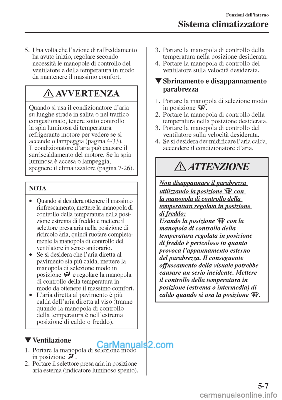 MAZDA MODEL CX-5 2015  Manuale del proprietario (in Italian) 5-7
Funzioni dell’interno
Sistema climatizzatore
5. Una volta che l’azione di raffreddamento 
ha avuto inizio, regolare secondo 
necessità le manopole di controllo del 
ventilatore e della temper