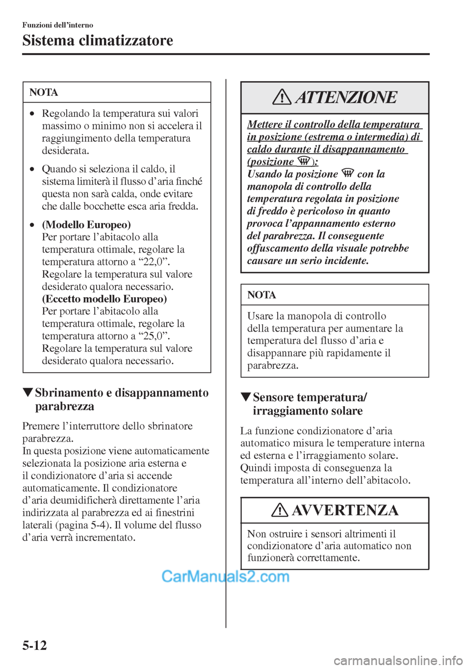 MAZDA MODEL CX-5 2015  Manuale del proprietario (in Italian) 5-12
Funzioni dell’interno
Sistema climatizzatore
�WSbrinamento e disappannamento 
parabrezza
Premere l’interruttore dello sbrinatore 
parabrezza. 
In questa posizione viene automaticamente 
selez