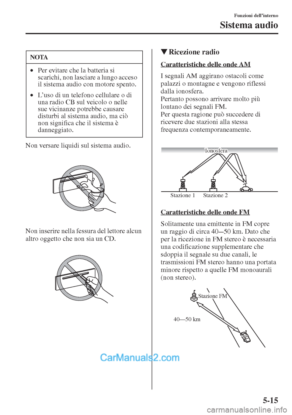 MAZDA MODEL CX-5 2015  Manuale del proprietario (in Italian) 5-15
Funzioni dell’interno
Sistema audio
Non versare liquidi sul sistema audio.
Non inserire nella fessura del lettore alcun 
altro oggetto che non sia un CD.
�WRicezione radio
Caratteristiche delle