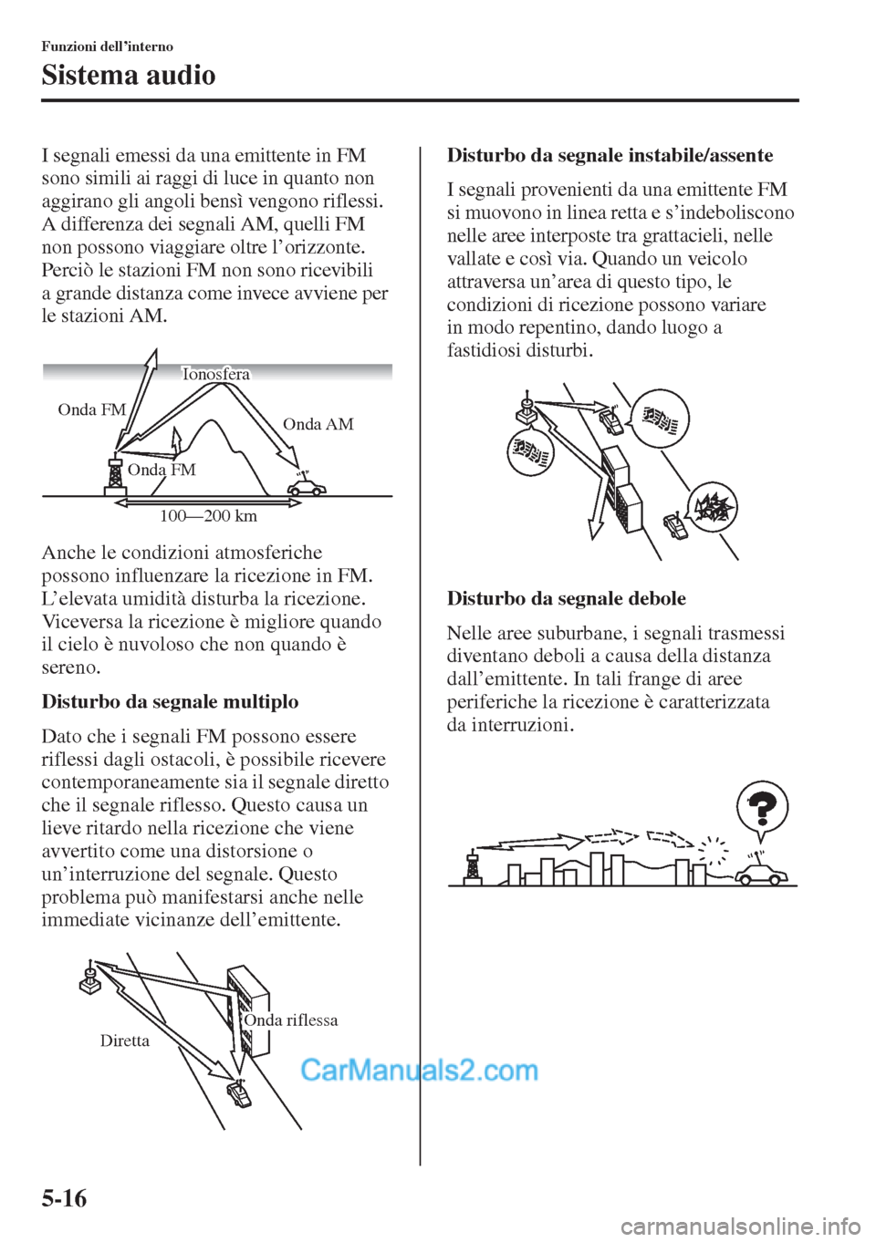 MAZDA MODEL CX-5 2015  Manuale del proprietario (in Italian) 5-16
Funzioni dell’interno
Sistema audio
I segnali emessi da una emittente in FM 
sono simili ai raggi di luce in quanto non 
aggirano gli angoli bensì vengono riflessi. 
A differenza dei segnali A