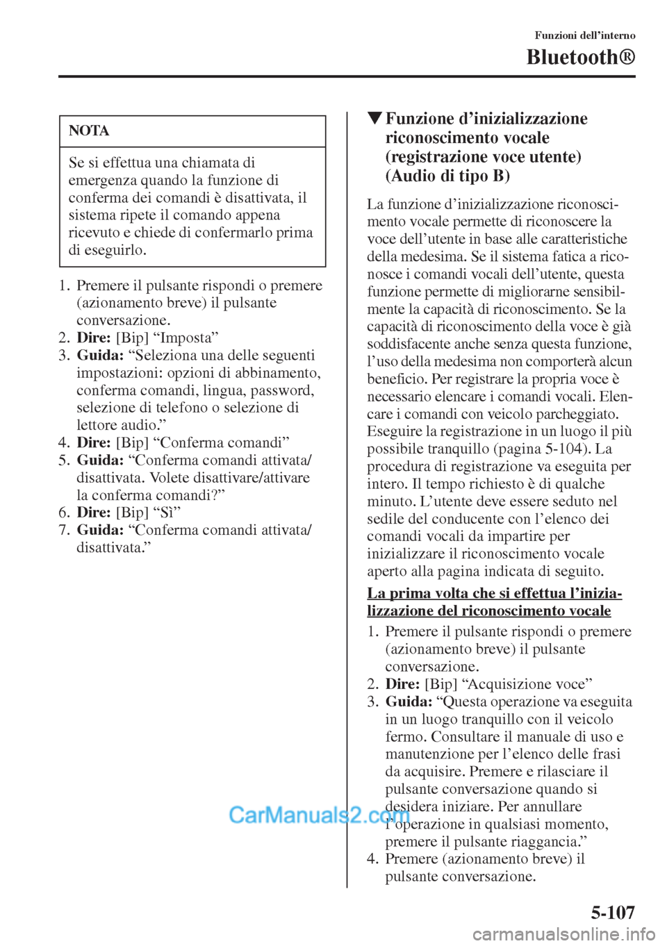 MAZDA MODEL CX-5 2015  Manuale del proprietario (in Italian) 5-107
Funzioni dell’interno
Bluetooth®
1. Premere il pulsante rispondi o premere 
(azionamento breve) il pulsante 
conversazione.
2.Dire: [Bip] “Imposta”
3.Guida: “Seleziona una delle seguent