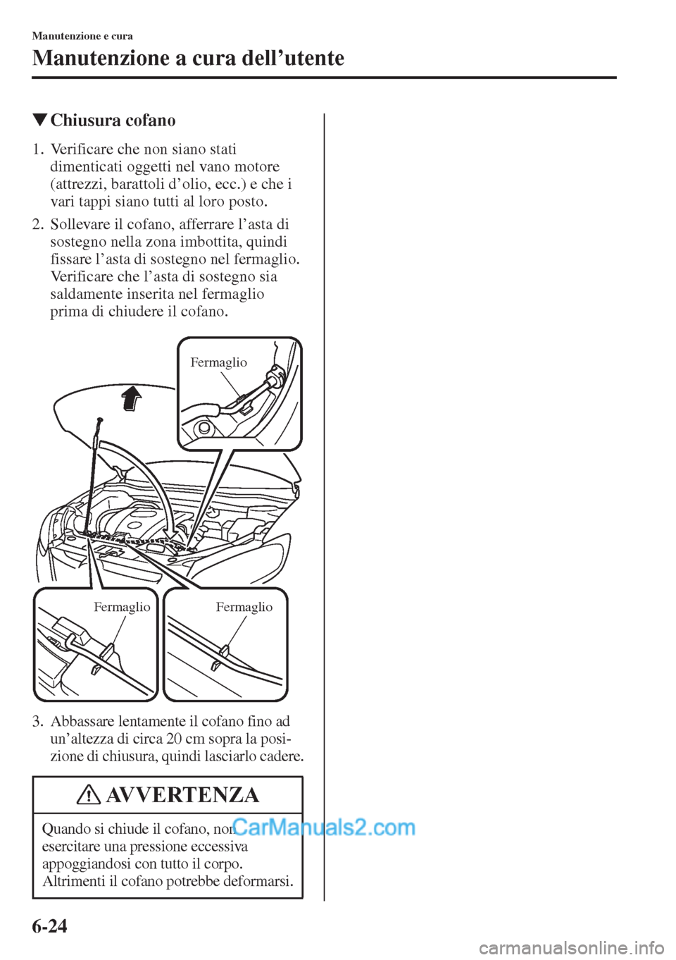 MAZDA MODEL CX-5 2015  Manuale del proprietario (in Italian) 6-24
Manutenzione e cura
Manutenzione a cura dell’utente
�WChiusura cofano
1. Verificare che non siano stati 
dimenticati oggetti nel vano motore 
(attrezzi, barattoli d’olio, ecc.) e che i 
vari 