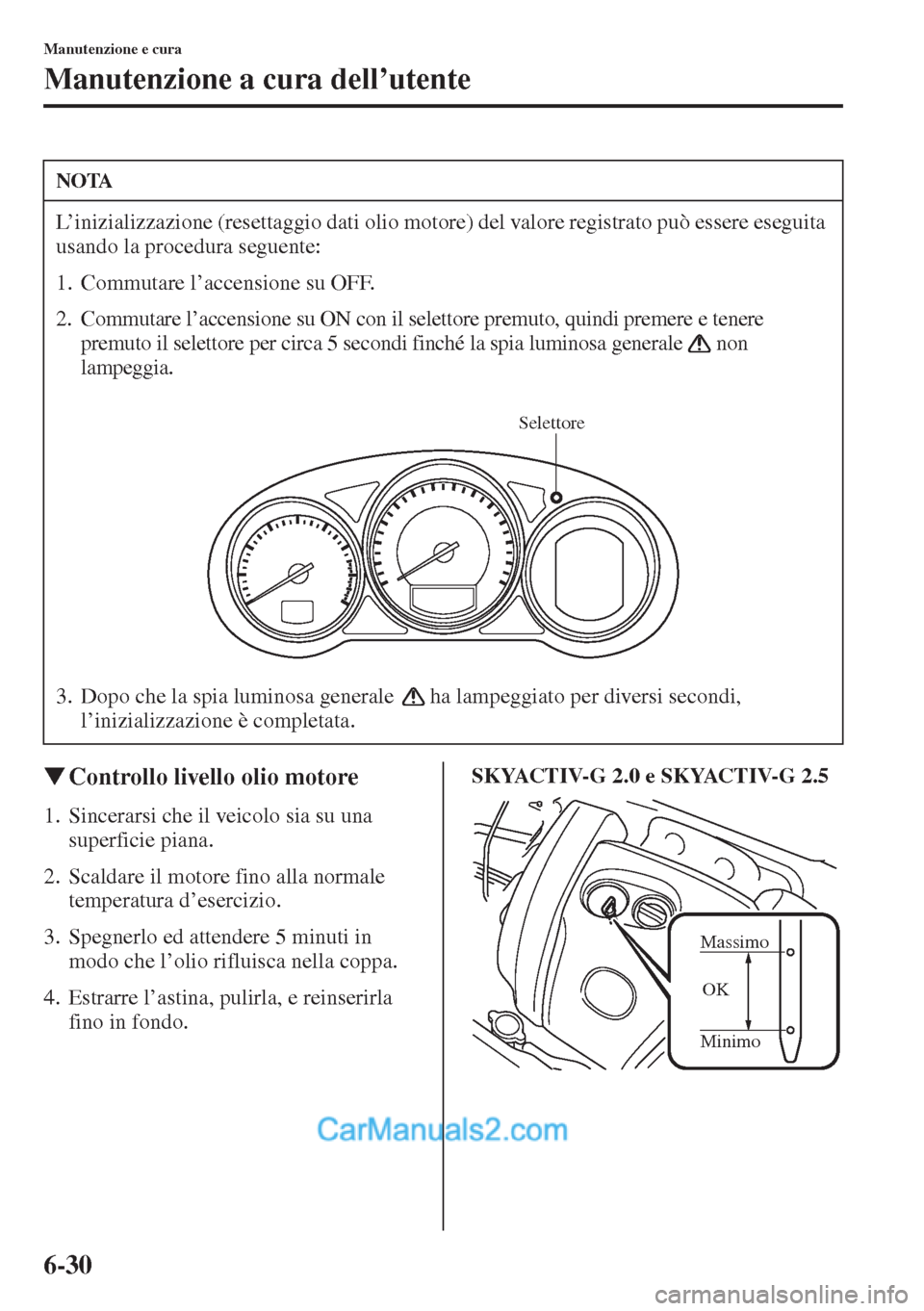 MAZDA MODEL CX-5 2015  Manuale del proprietario (in Italian) 6-30
Manutenzione e cura
Manutenzione a cura dell’utente
�WControllo livello olio motore
1. Sincerarsi che il veicolo sia su una 
superficie piana.
2. Scaldare il motore fino alla normale 
temperatu
