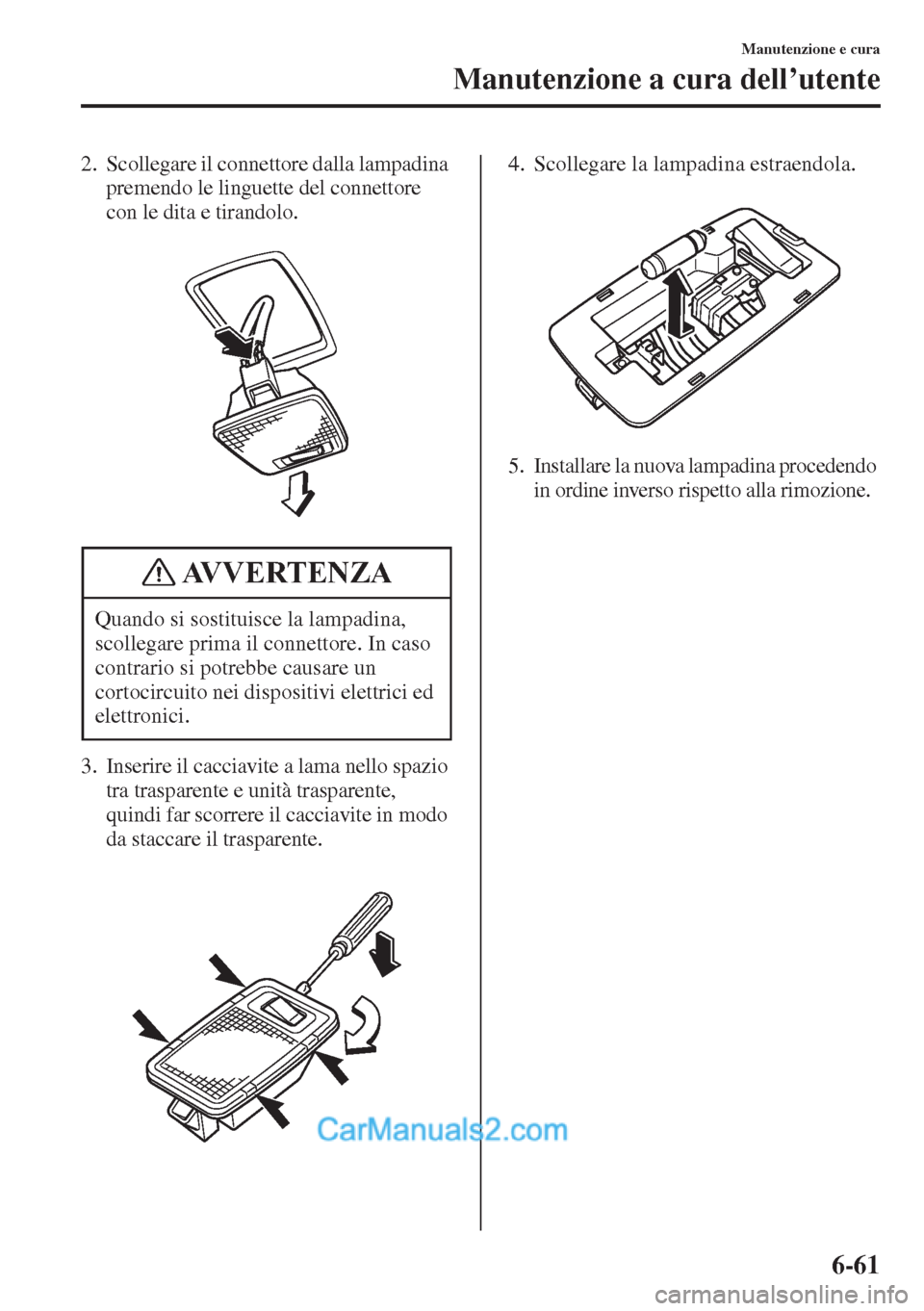 MAZDA MODEL CX-5 2015 Manuale del proprietario (in Italian) 6-61
Manutenzione e cura
Manutenzione a cura dell’utente
2. Scollegare il connettore dalla lampadina
premendo le linguette del connettore
con le dita e tirandolo.
3. Inserire il cacciavite a lama MAZDA MODEL CX-5 2015 Manuale del proprietario (in Italian) 6-61
Manutenzione e cura
Manutenzione a cura dell’utente
2. Scollegare il connettore dalla lampadina
premendo le linguette del connettore
con le dita e tirandolo.
3. Inserire il cacciavite a lama