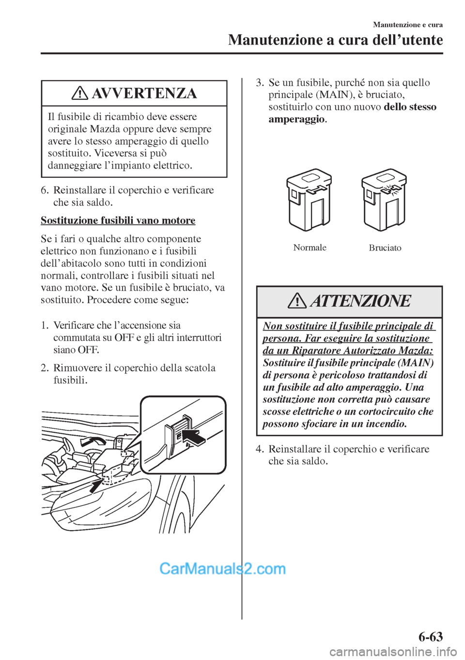 MAZDA MODEL CX-5 2015  Manuale del proprietario (in Italian) 6-63
Manutenzione e cura
Manutenzione a cura dell’utente
6. Reinstallare il coperchio e verificare 
che sia saldo.
Sostituzione fusibili vano motore
Se i fari o qualche altro componente 
elettrico n