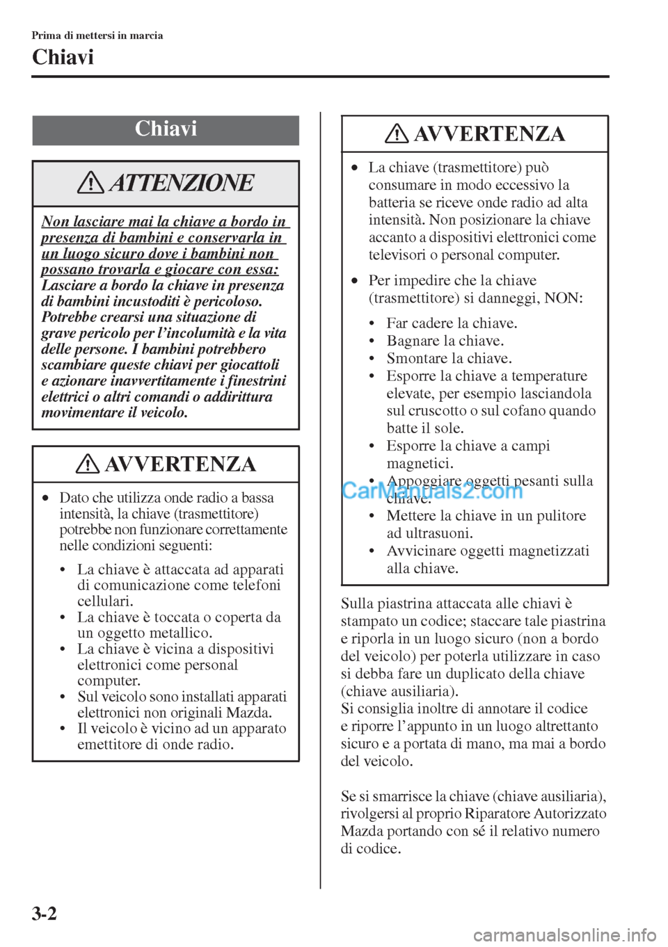MAZDA MODEL CX-5 2015  Manuale del proprietario (in Italian) 3-2
Prima di mettersi in marcia
Chiavi
Sulla piastrina attaccata alle chiavi è 
stampato un codice; staccare tale piastrina 
e riporla in un luogo sicuro (non a bordo 
del veicolo) per poterla utiliz