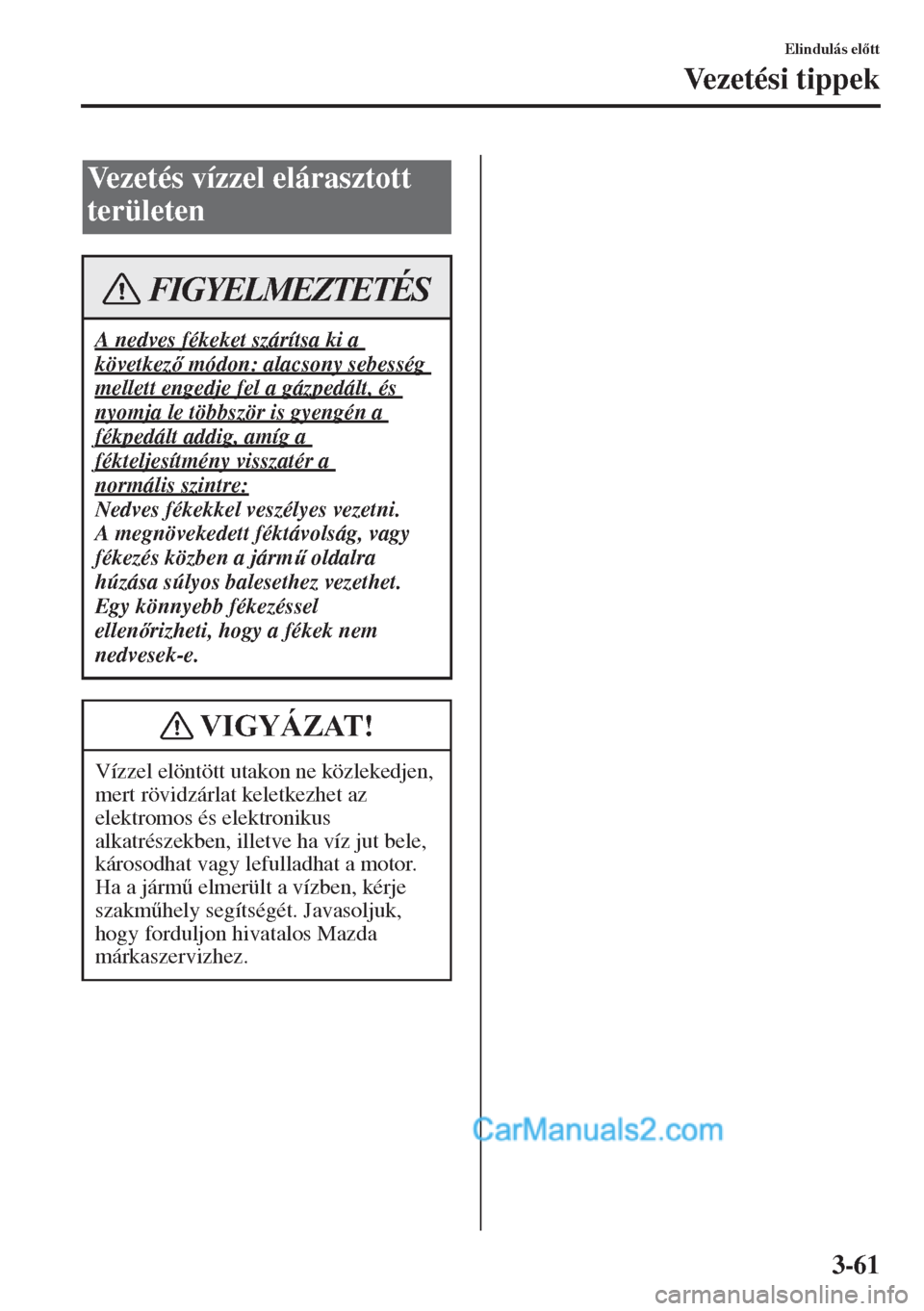 MAZDA MODEL CX-5 2015  Kezelési útmutató (in Hungarian) 3-61
Elindulás eltt
Vezetési tippek
Vezetés vízzel elárasztott 
területen
A nedves fékeket szárítsa ki a 
következ módon: alacsony sebesség 
mellett engedje fel a gázpedált, és 
nyo