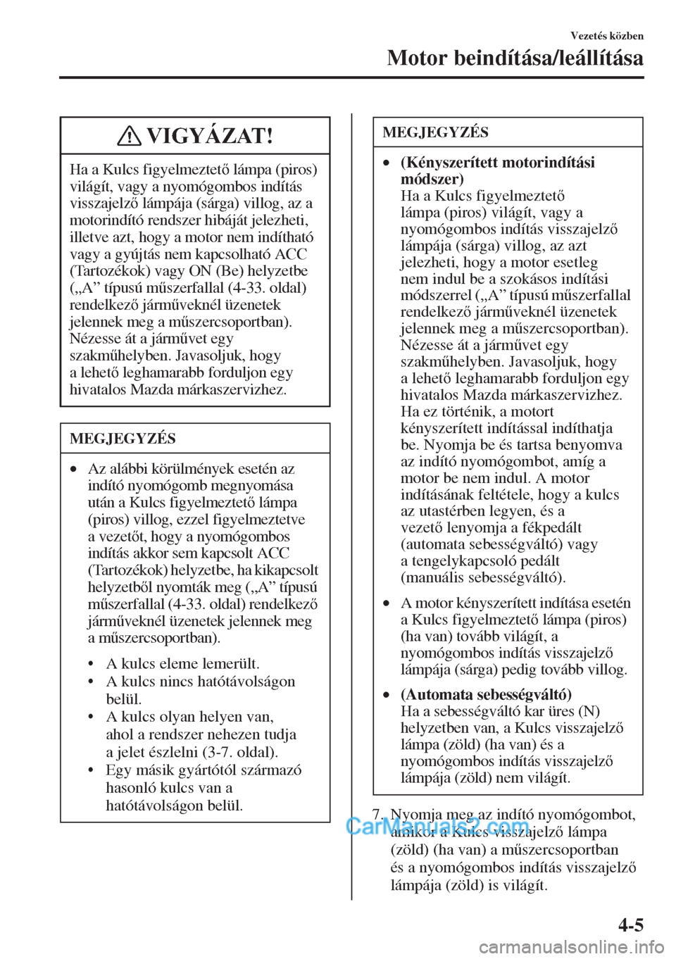 MAZDA MODEL CX-5 2015  Kezelési útmutató (in Hungarian) 4-5
Vezetés közben
Motor beindítása/leállítása
7. Nyomja meg az indító nyomógombot, 
amikor a Kulcs visszajelz lámpa 
(zöld) (ha van) a m&szercsoportban 
és a nyomógombos indítás vi