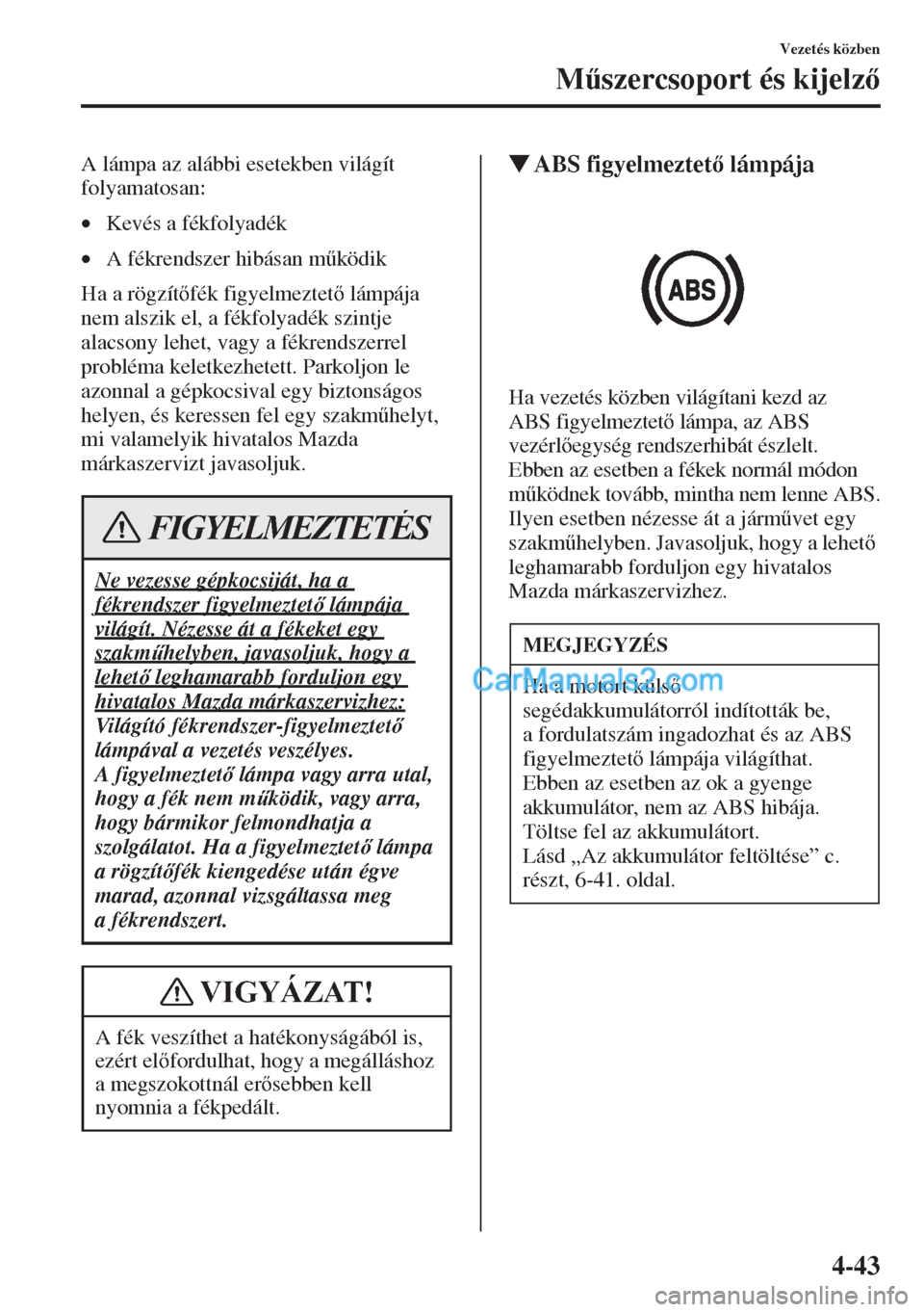 MAZDA MODEL CX-5 2015  Kezelési útmutató (in Hungarian) 4-43
Vezetés közben
M&szercsoport és kijelz
A lámpa az alábbi esetekben világít 
folyamatosan: 
•Kevés a fékfolyadék 
•A fékrendszer hibásan m&ködik 
Ha a rögzítfék figyelmez