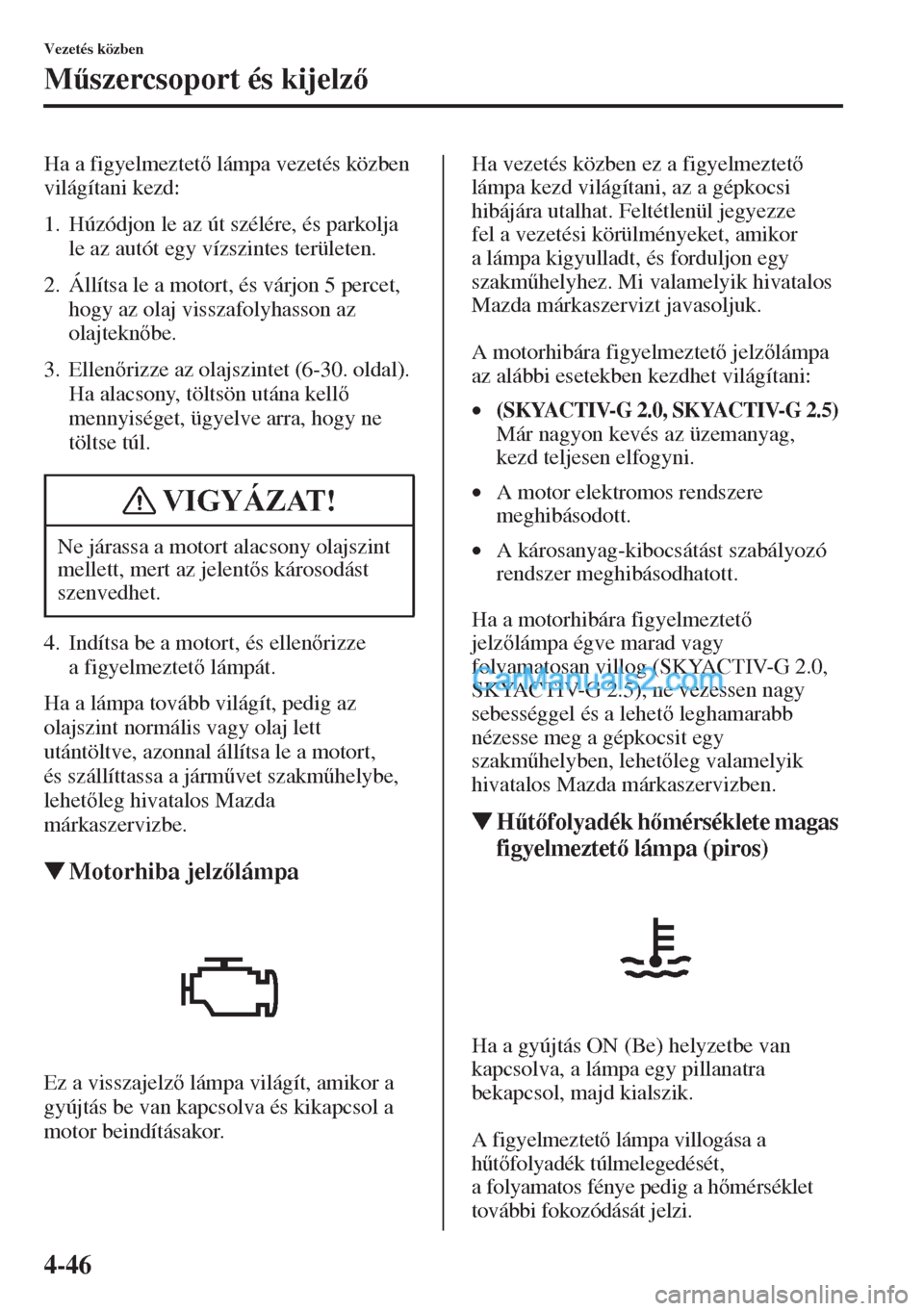 MAZDA MODEL CX-5 2015  Kezelési útmutató (in Hungarian) 4-46
Vezetés közben
M&szercsoport és kijelz
Ha a figyelmeztet lámpa vezetés közben 
világítani kezd:
1. Húzódjon le az út szélére, és parkolja 
le az autót egy vízszintes terület