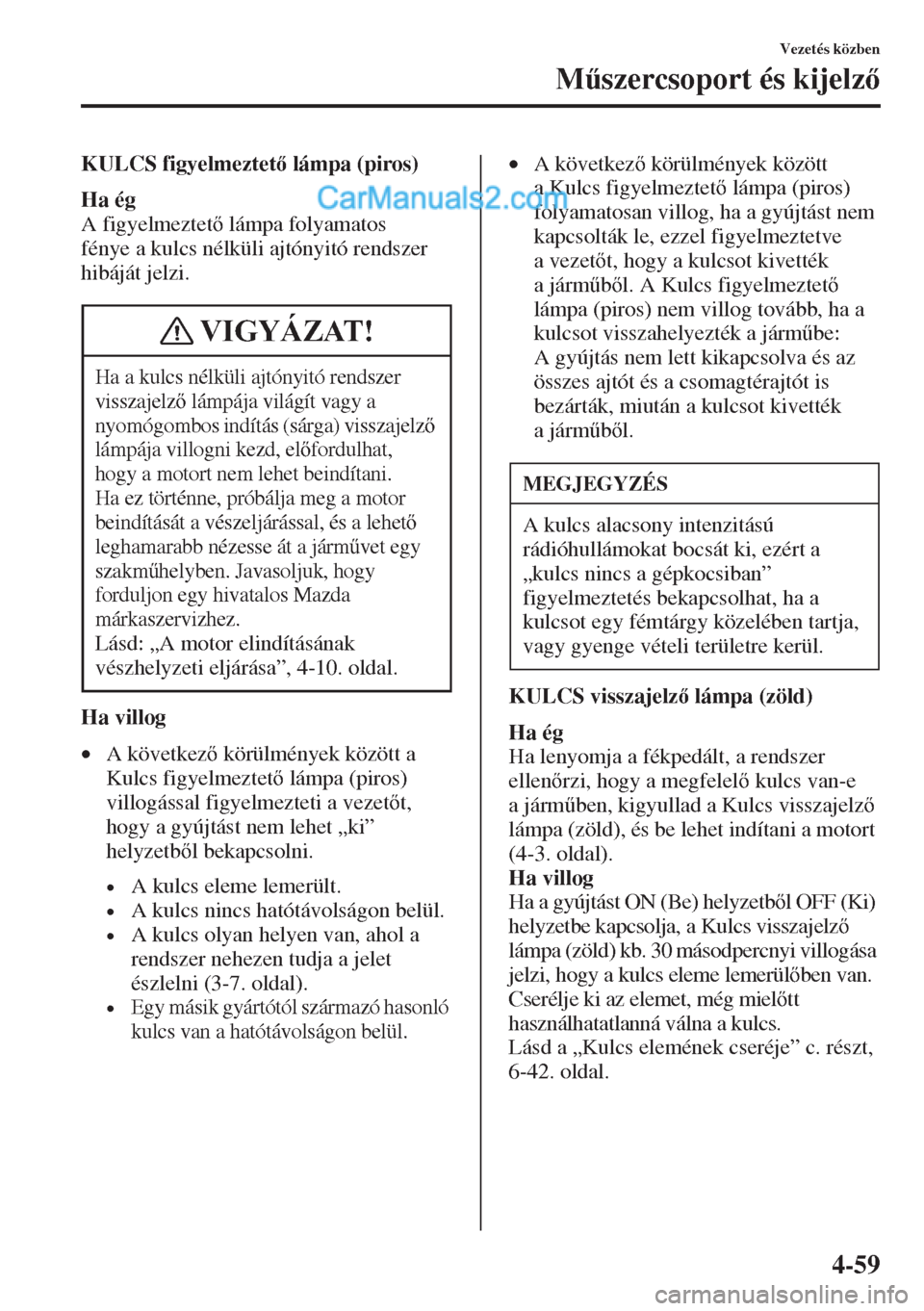 MAZDA MODEL CX-5 2015  Kezelési útmutató (in Hungarian) 4-59
Vezetés közben
M&szercsoport és kijelz
KULCS figyelmeztet lámpa (piros)
Ha ég
A figyelmeztet lámpa folyamatos 
fénye a kulcs nélküli ajtónyitó rendszer 
hibáját jelzi.
Ha vill