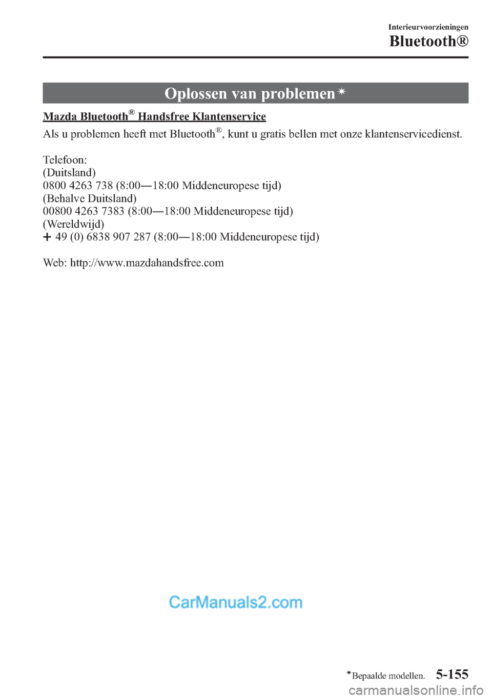 MAZDA MODEL CX-5 2015 Handleiding (in Dutch) Oplossen van problemení
Mazda Bluetooth®Handsfree Klantenservice
Als u problemen heeft met Bluetooth
®, kunt u gratis bellen met onze klantenservicedienst.
Telefoon:
(Duitsland)
0800 4263 738 (8:00 MAZDA MODEL CX-5 2015 Handleiding (in Dutch) Oplossen van problemení
Mazda Bluetooth®Handsfree Klantenservice
Als u problemen heeft met Bluetooth
®, kunt u gratis bellen met onze klantenservicedienst.
Telefoon:
(Duitsland)
0800 4263 738 (8:00