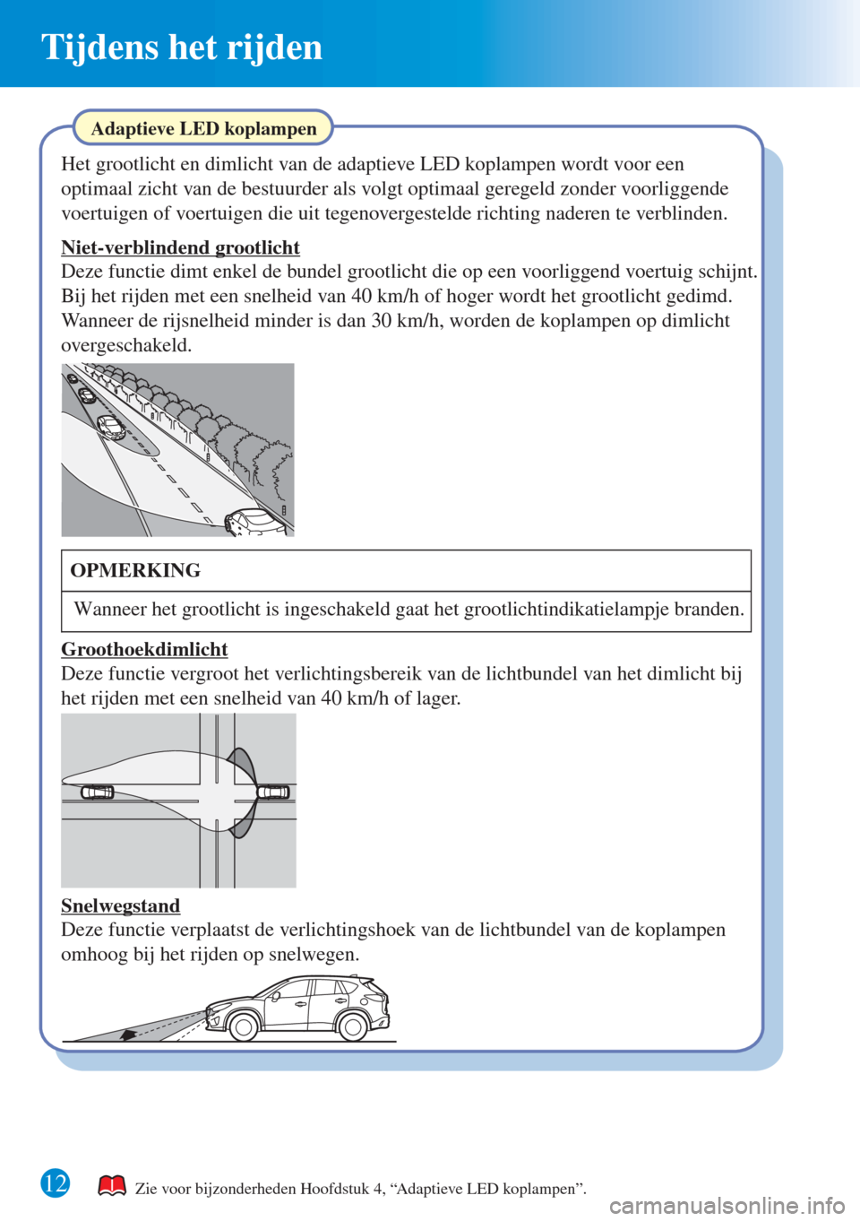 MAZDA MODEL CX-5 2015  Beknopte handleiding (in Dutch) 12 
Tijdens het rijden 
Zie voor bijzonderheden Hoofdstuk 4, “Adaptieve LED koplampen”. 
Adaptieve LED koplampen
Het grootlicht en dimlicht van de adaptieve LED koplampen wordt voor een 
optimaal 