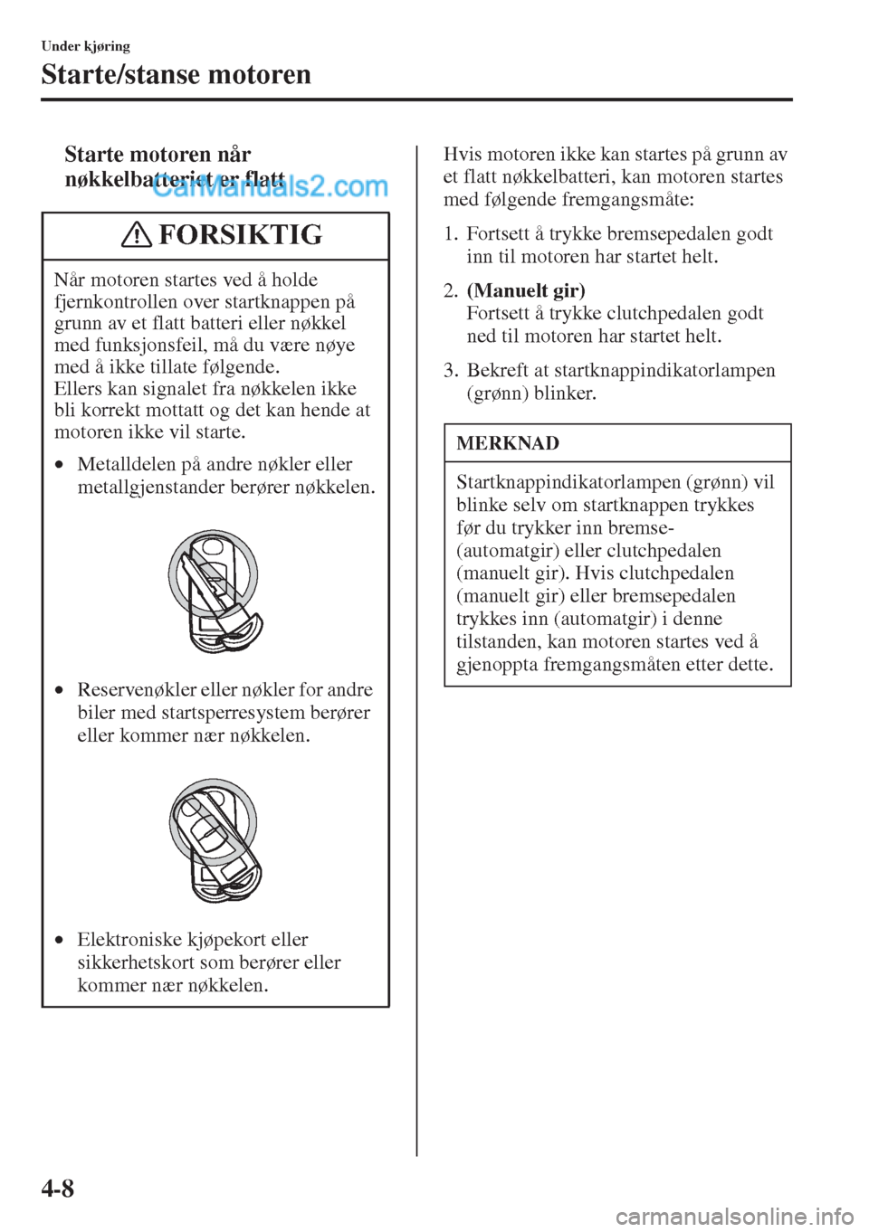 MAZDA MODEL CX-5 2015  Brukerhåndbok (in Norwegian) 4-8
Under kjøring
Starte/stanse motoren
tStarte motoren når 
nøkkelbatteriet er flattHvis motoren ikke kan startes på grunn av 
et flatt nøkkelbatteri, kan motoren startes 
med følgende fremgang
