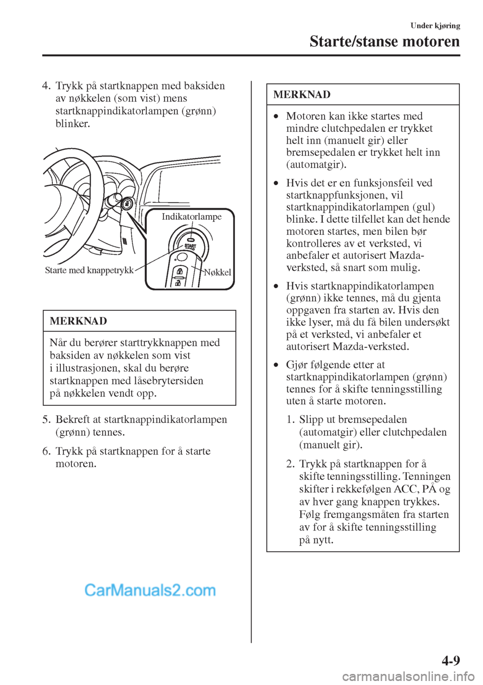 MAZDA MODEL CX-5 2015  Brukerhåndbok (in Norwegian) 4-9
Under kjøring
Starte/stanse motoren
4. Trykk på startknappen med baksiden 
av nøkkelen (som vist) mens 
startknappindikatorlampen (grønn) 
blinker.
5. Bekreft at startknappindikatorlampen 
(gr