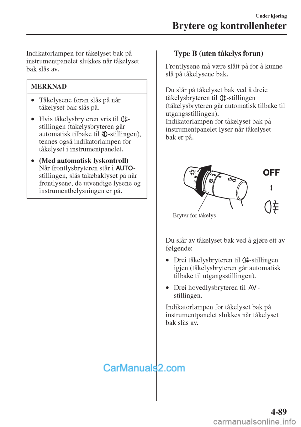 MAZDA MODEL CX-5 2015  Brukerhåndbok (in Norwegian) 4-89
Under kjøring
Brytere og kontrollenheter
Indikatorlampen for tåkelyset bak på 
instrumentpanelet slukkes når tåkelyset 
bak slås av.tType B (uten tåkelys foran)
Frontlysene må være slåt