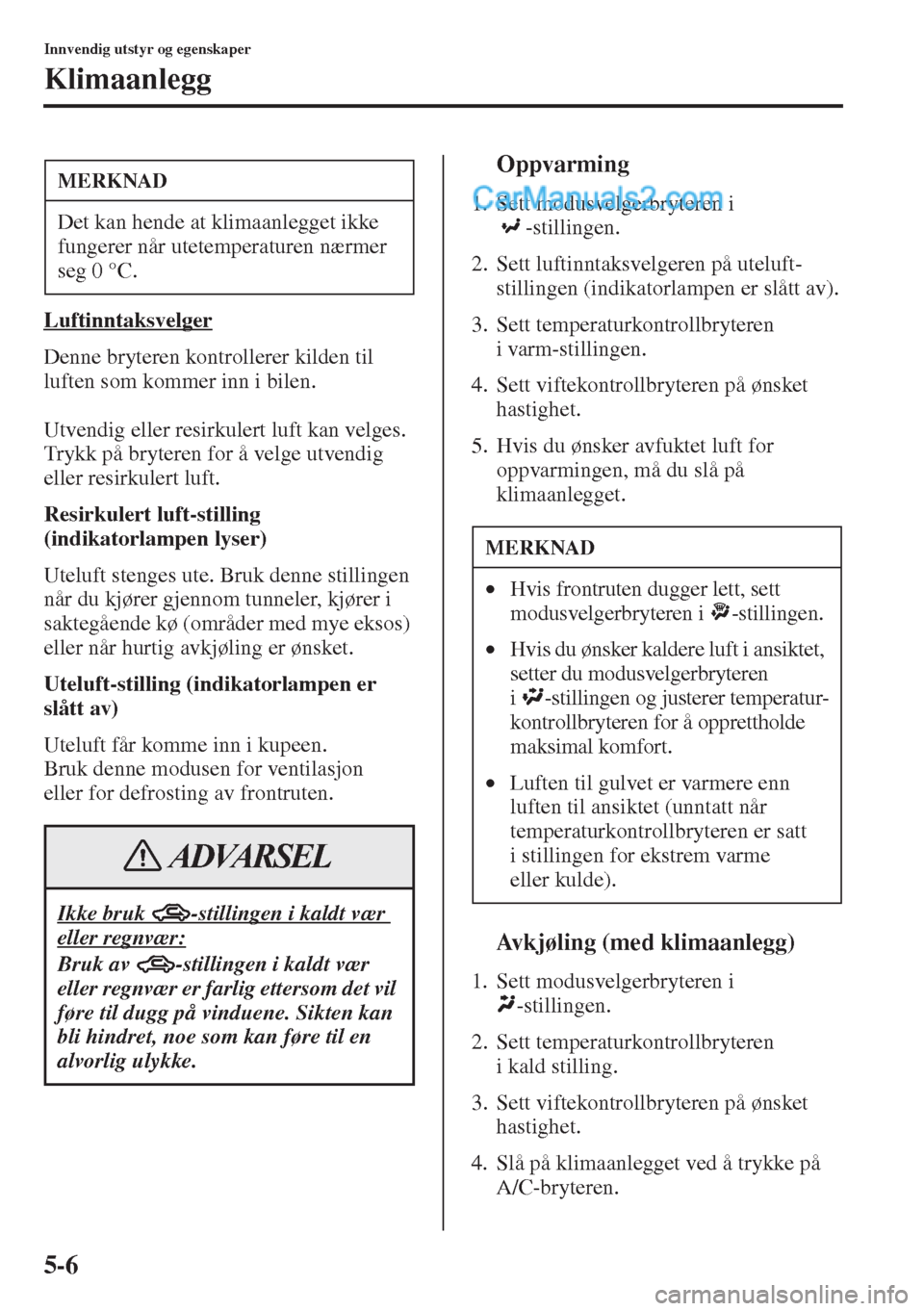 MAZDA MODEL CX-5 2015  Brukerhåndbok (in Norwegian) 5-6
Innvendig utstyr og egenskaper
Klimaanlegg
Luftinntaksvelger
Denne bryteren kontrollerer kilden til 
luften som kommer inn i bilen.
Utvendig eller resirkulert luft kan velges. 
Trykk på bryteren 