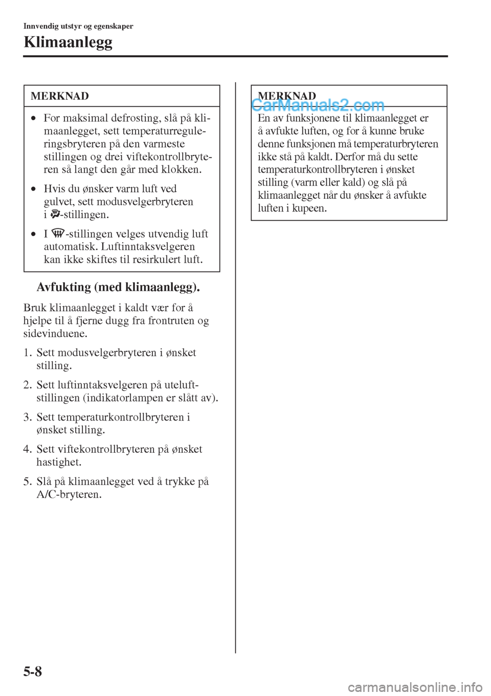 MAZDA MODEL CX-5 2015  Brukerhåndbok (in Norwegian) 5-8
Innvendig utstyr og egenskaper
Klimaanlegg
tAvfukting (med klimaanlegg).
Bruk klimaanlegget i kaldt vær for å 
hjelpe til å fjerne dugg fra frontruten og 
sidevinduene.
1. Sett modusvelgerbryte