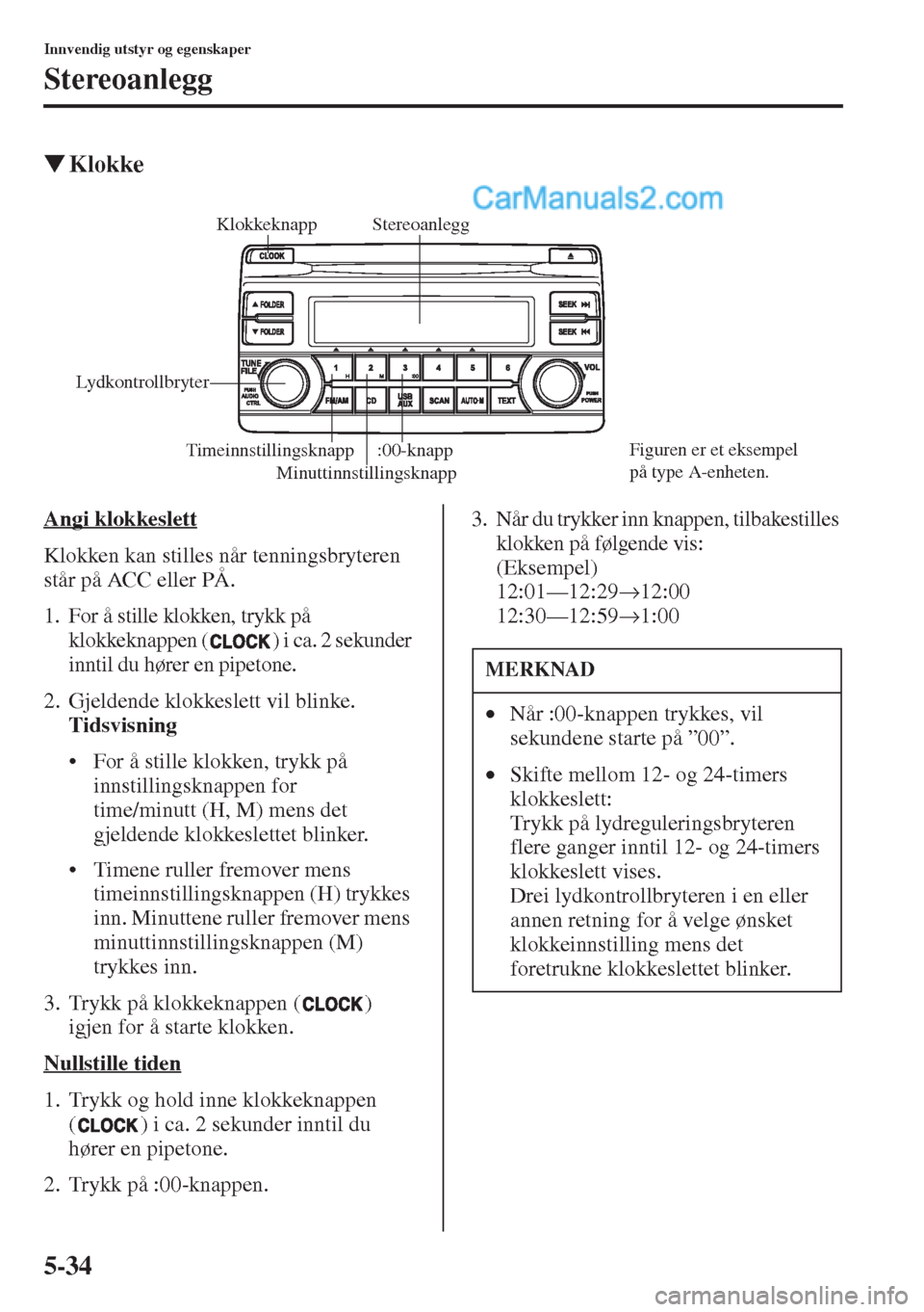 MAZDA MODEL CX-5 2015  Brukerhåndbok (in Norwegian) 5-34
Innvendig utstyr og egenskaper
Stereoanlegg
�WKlokke
Angi klokkeslett
Klokken kan stilles når tenningsbryteren 
står på ACC eller PÅ.
1. For å stille klokken, trykk på 
klokkeknappen ( ) i 