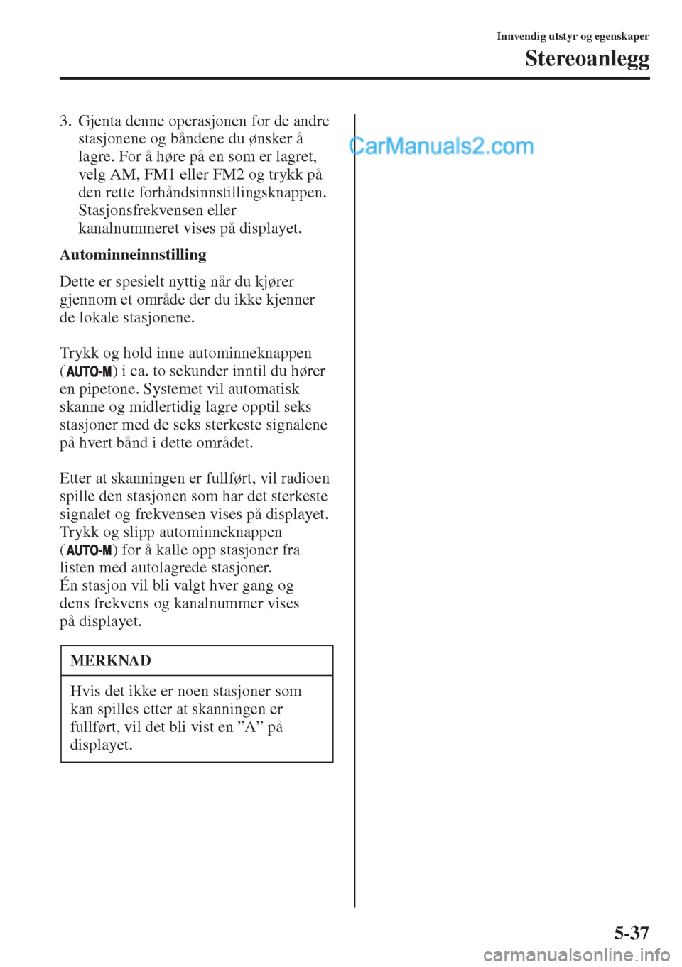 MAZDA MODEL CX-5 2015  Brukerhåndbok (in Norwegian) 5-37
Innvendig utstyr og egenskaper
Stereoanlegg
3. Gjenta denne operasjonen for de andre 
stasjonene og båndene du ønsker å 
lagre. For å høre på en som er lagret, 
velg AM, FM1 eller FM2 og tr