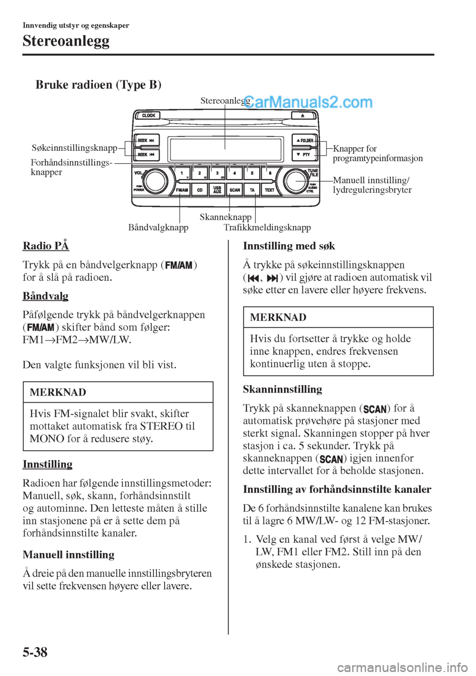 MAZDA MODEL CX-5 2015  Brukerhåndbok (in Norwegian) 5-38
Innvendig utstyr og egenskaper
Stereoanlegg
tBruke radioen (Type B)
Radio PÅ
Trykk på en båndvelgerknapp ( ) 
for å slå på radioen.
Båndvalg
Påfølgende trykk på båndvelgerknappen 
( ) 